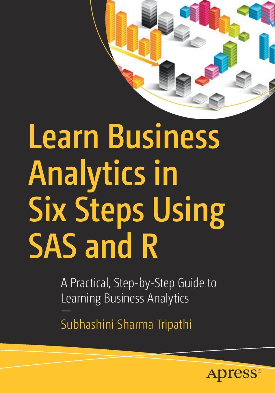 Subhashini Sharma Tripathi Learn Business Analytics in Six Steps Using SAS and R. A Practical, Step-by-Step Guide to Learning Business Analytics Subhashini Sharma Tripathi Learn Business Analytics in Six Steps Using SAS and R. A Practical, Step-by-Step Guide to Learning Business Analytics