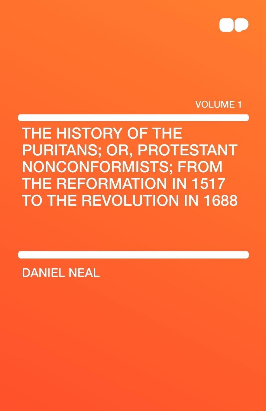 The History of the Puritans; Or, Protestant Nonconformists; From the Reformation in 1517 to the Revolution in 1688