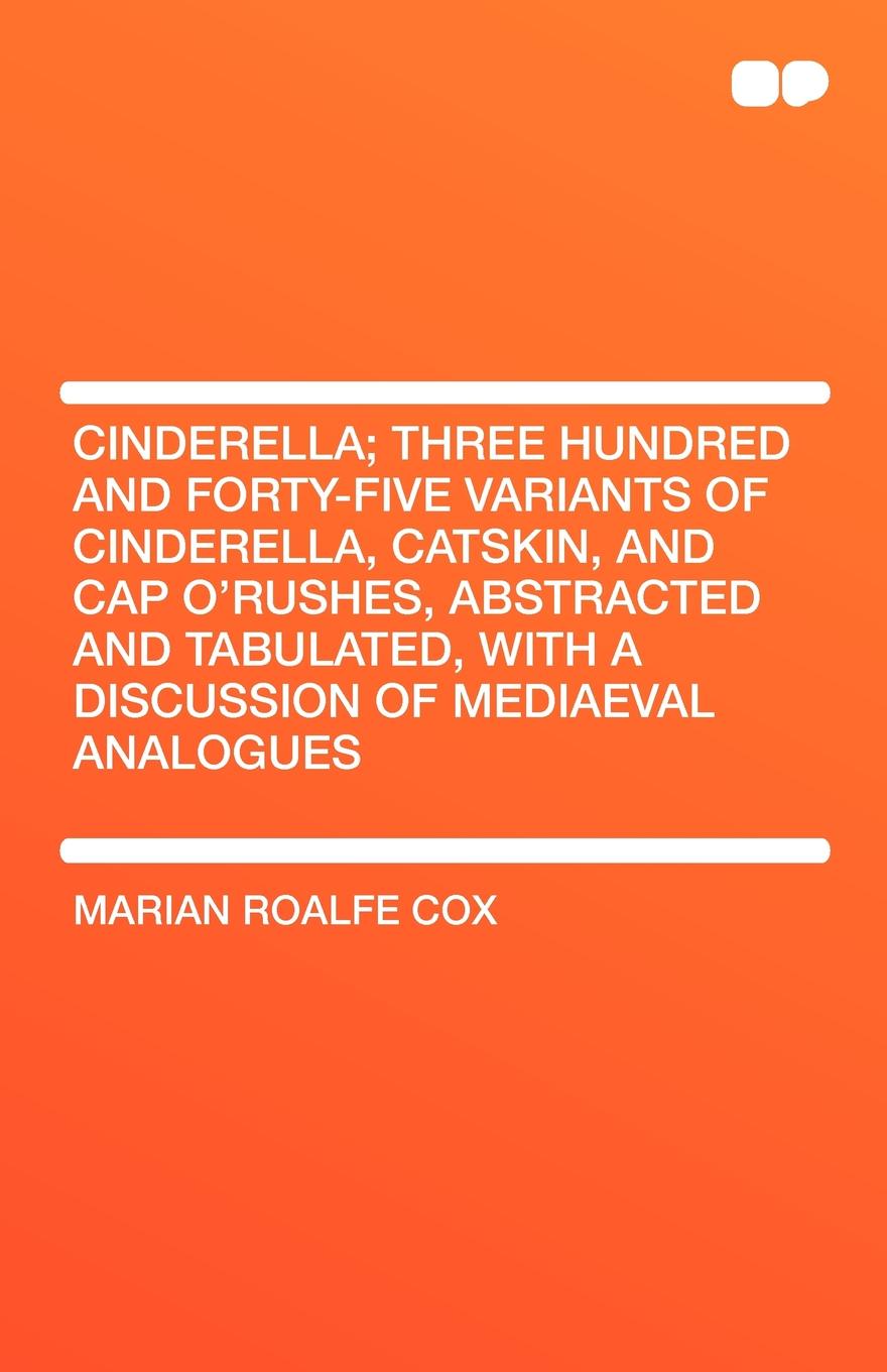 Cinderella; Three Hundred and Forty-Five Variants of Cinderella, Catskin, and Cap O`Rushes, Abstracted and Tabulated, with a Discussion of Mediaeval A