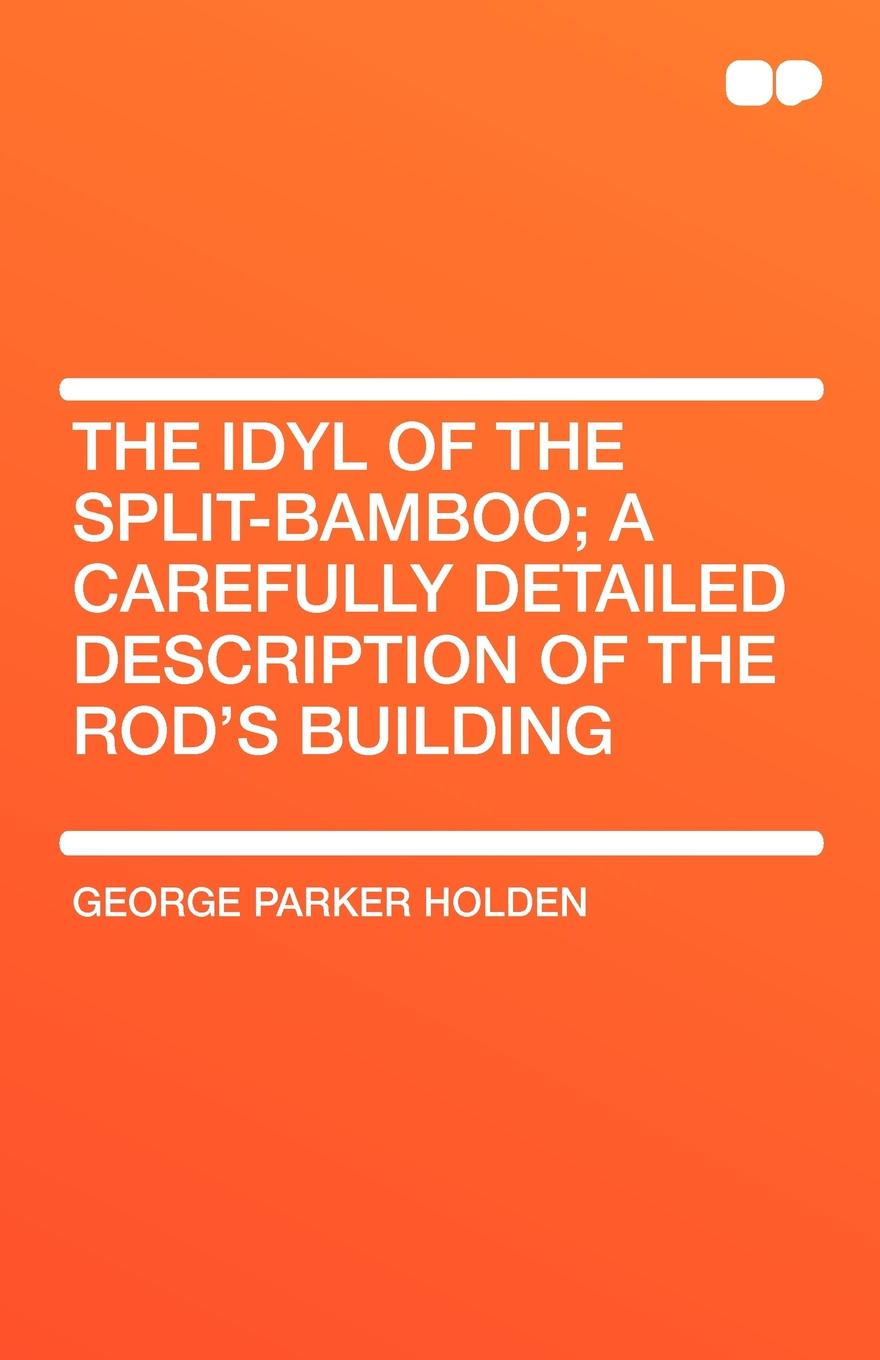 The Idyl of the Split-Bamboo; A Carefully Detailed Description of the Rod`s Building