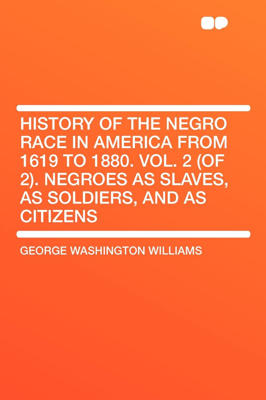 History of the Negro Race in America from 1619 to 1880. Vol. 2 (of 2). Negroes as Slaves, as Soldiers, and as Citizens