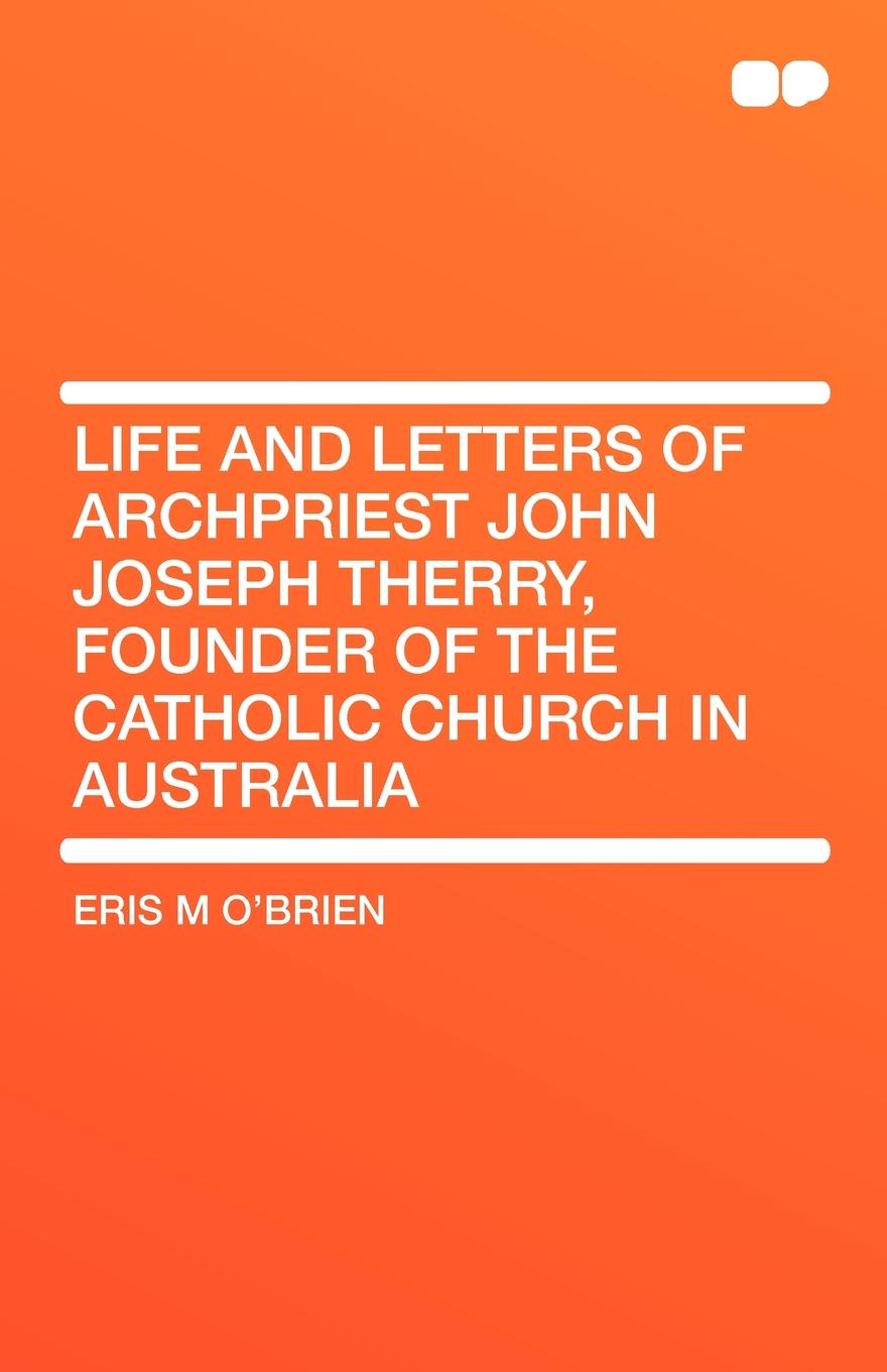 Life and Letters of Archpriest John Joseph Therry, Founder of the Catholic Church in Australia