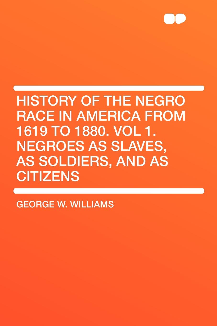 History of the Negro Race in America From 1619 to 1880. Vol 1. Negroes as Slaves, as Soldiers, and as Citizens