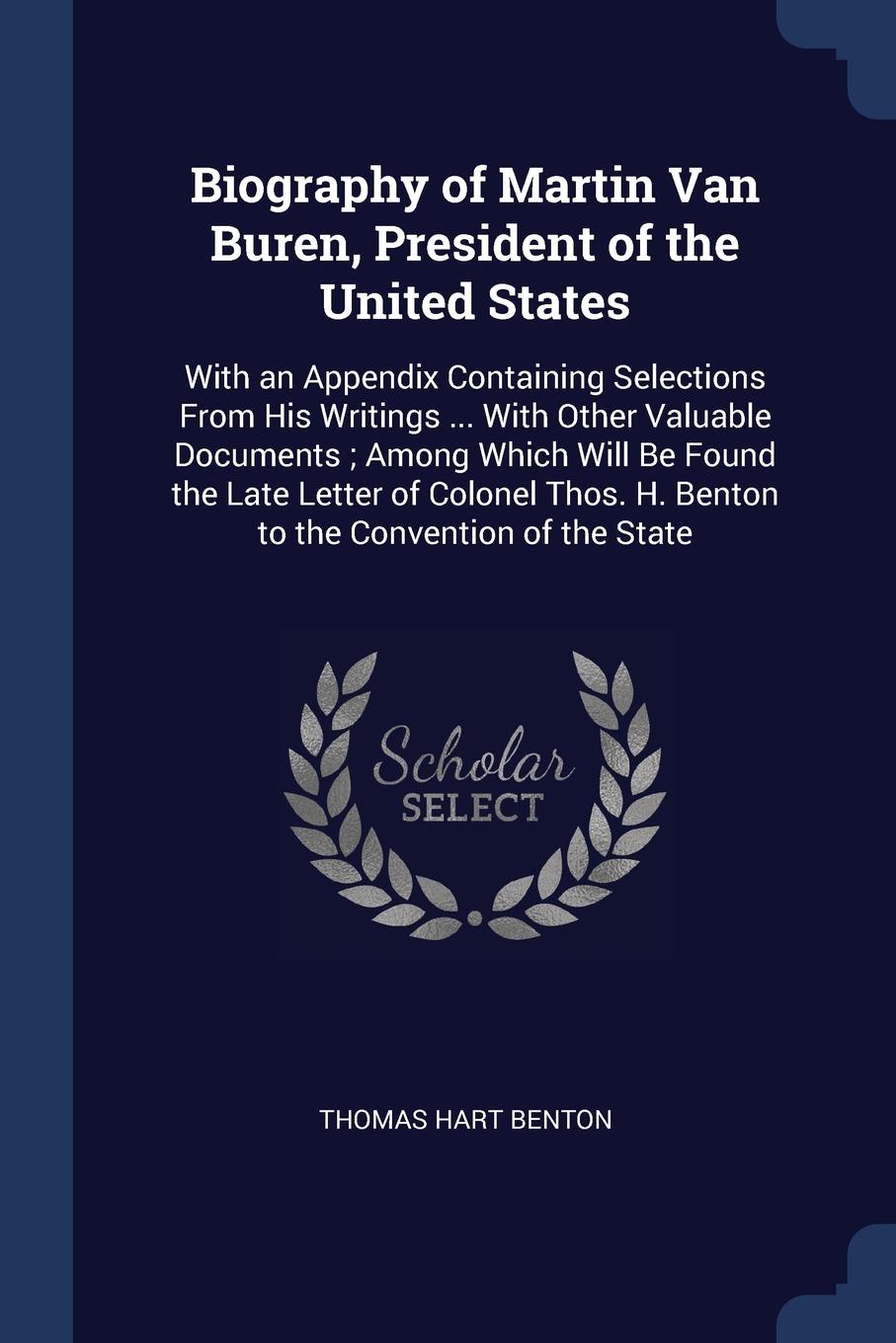 Biography of Martin Van Buren, President of the United States. With an Appendix Containing Selections From His Writings ... With Other Valuable Documents ; Among Which Will Be Found the Late Letter of Colonel Thos. H. Benton to the Convention of t...