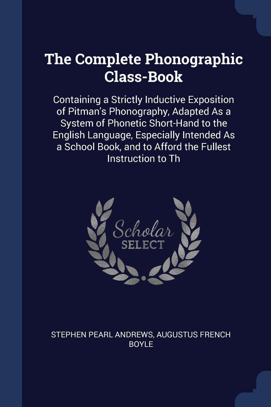 The Complete Phonographic Class-Book. Containing a Strictly Inductive Exposition of Pitman`s Phonography, Adapted As a System of Phonetic Short-Hand to the English Language, Especially Intended As a School Book, and to Afford the Fullest Instructi...