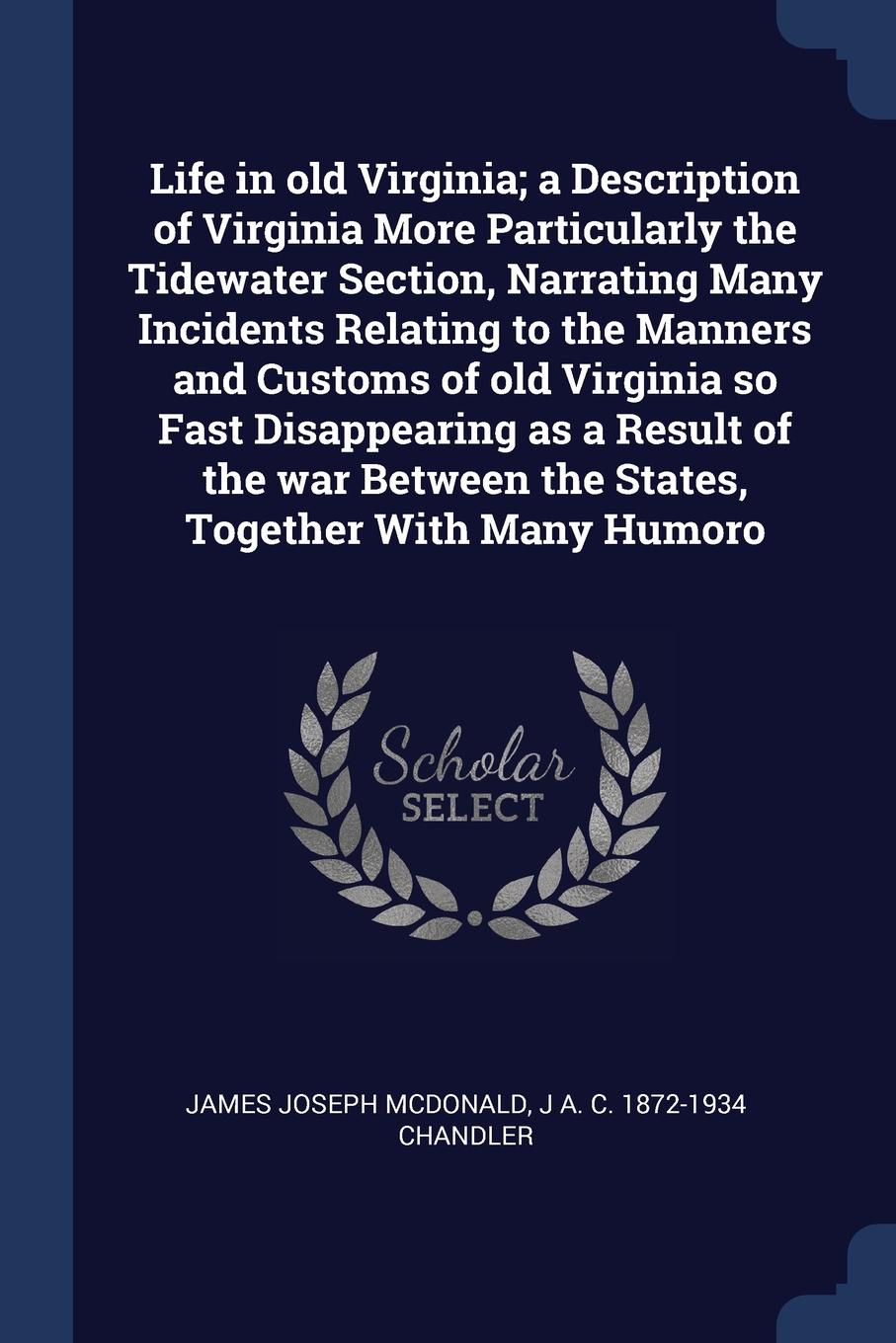Life in old Virginia; a Description of Virginia More Particularly the Tidewater Section, Narrating Many Incidents Relating to the Manners and Customs of old Virginia so Fast Disappearing as a Result of the war Between the States, Together With Man...