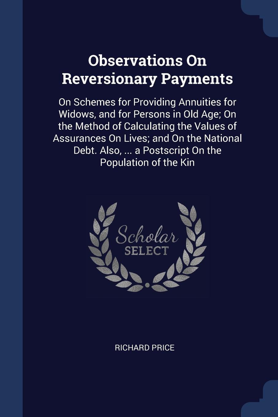 Observations On Reversionary Payments. On Schemes for Providing Annuities for Widows, and for Persons in Old Age; On the Method of Calculating the Values of Assurances On Lives; and On the National Debt. Also, ... a Postscript On the Population of...