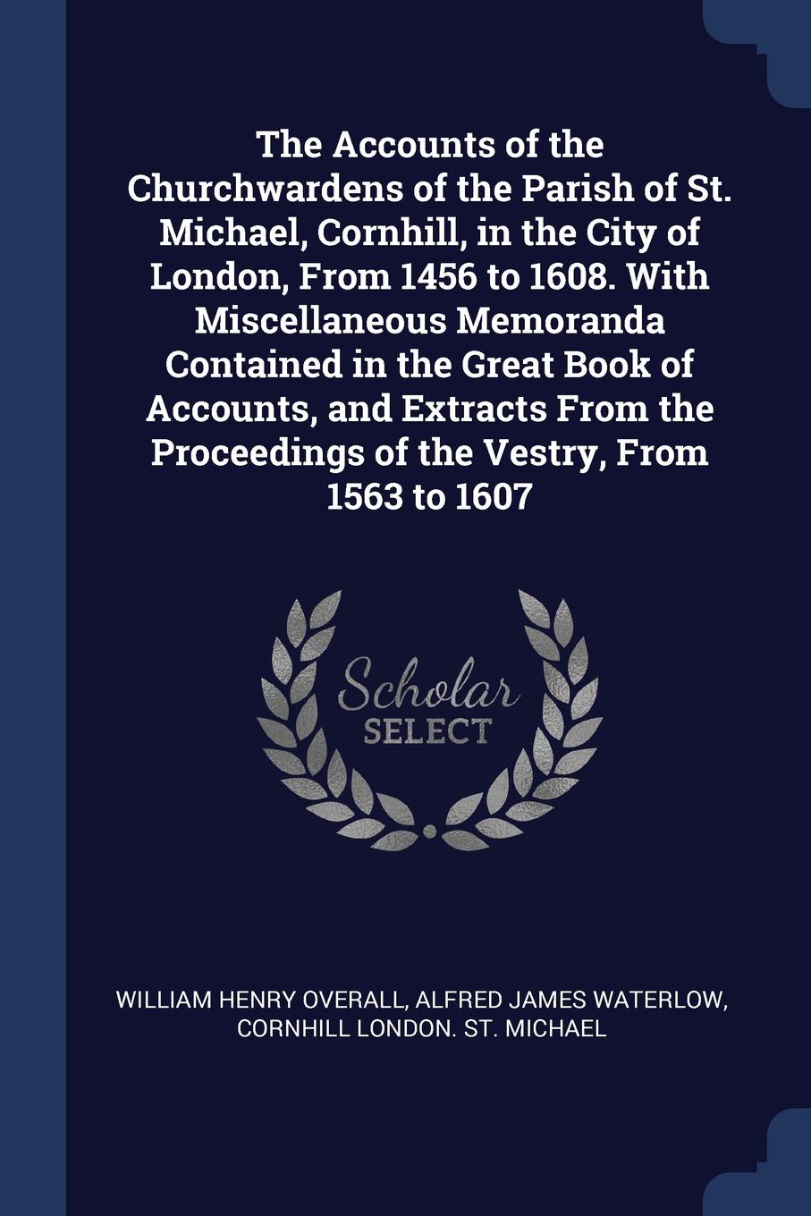 The Accounts of the Churchwardens of the Parish of St. Michael, Cornhill, in the City of London, From 1456 to 1608. With Miscellaneous Memoranda Contained in the Great Book of Accounts, and Extracts From the Proceedings of the Vestry, From 1563 to...