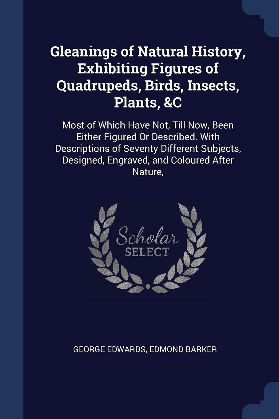 Gleanings of Natural History, Exhibiting Figures of Quadrupeds, Birds, Insects, Plants, &C. Most of Which Have Not, Till Now, Been Either Figured Or Described. With Descriptions of Seventy Different Subjects, Designed, Engraved, and Coloured After...