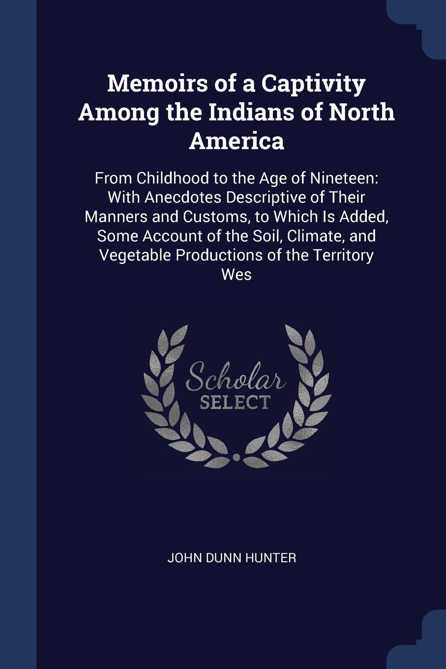 Memoirs of a Captivity Among the Indians of North America. From Childhood to the Age of Nineteen: With Anecdotes Descriptive of Their Manners and Customs, to Which Is Added, Some Account of the Soil, Climate, and Vegetable Productions of the Terri...