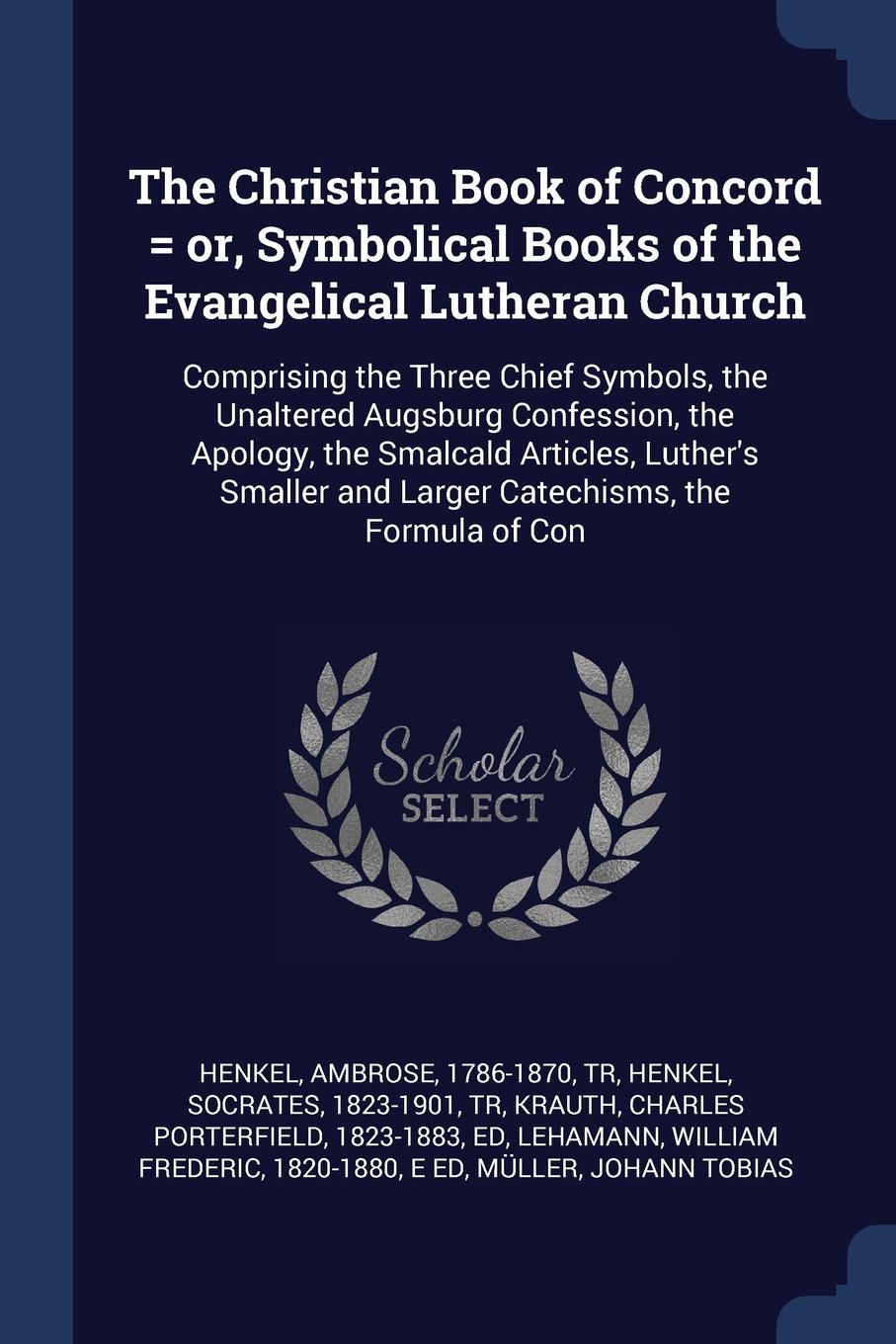 The Christian Book of Concord . or, Symbolical Books of the Evangelical Lutheran Church. Comprising the Three Chief Symbols, the Unaltered Augsburg Confession, the Apology, the Smalcald Articles, Luther`s Smaller and Larger Catechisms, the Formula...