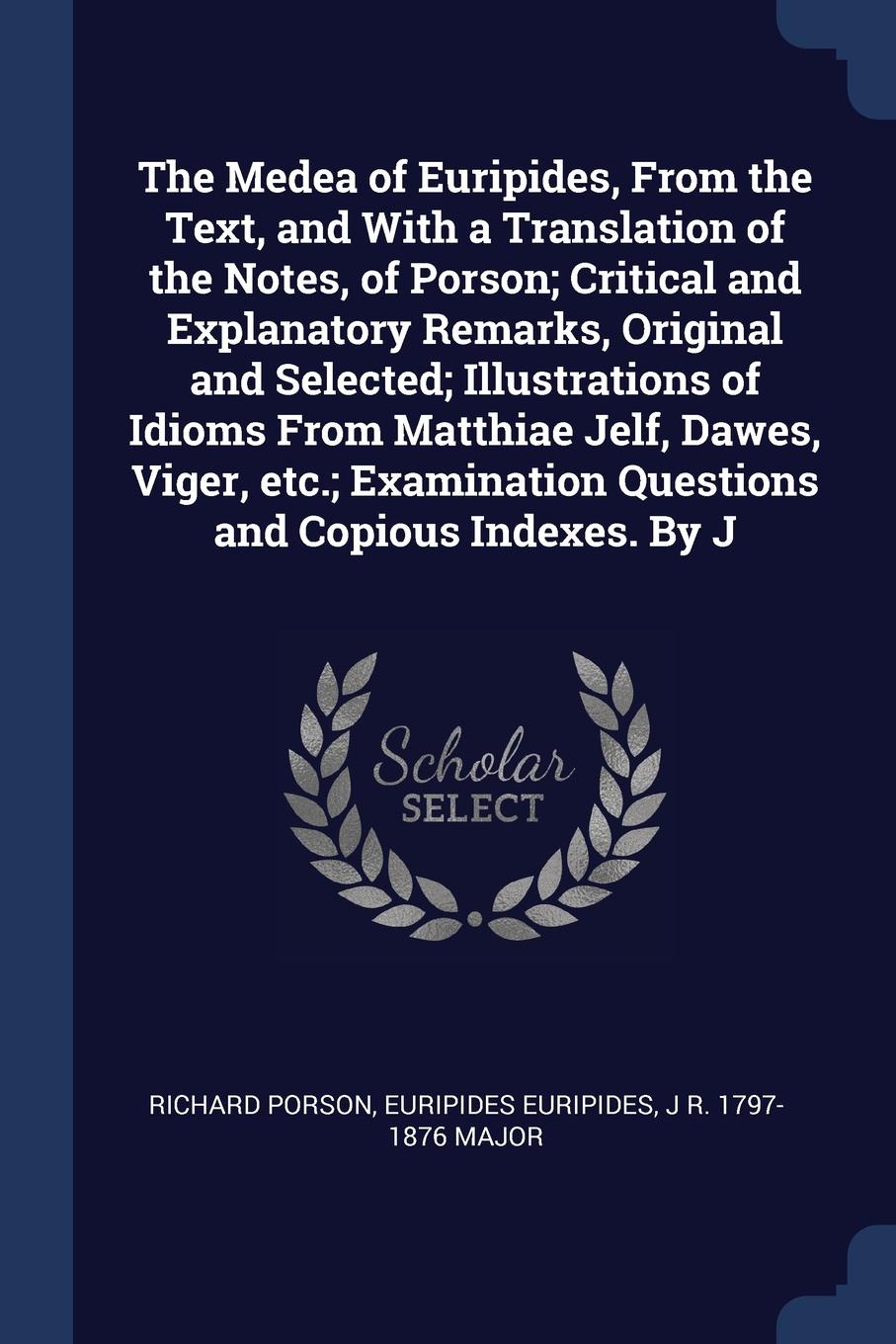 The Medea of Euripides, From the Text, and With a Translation of the Notes, of Porson; Critical and Explanatory Remarks, Original and Selected; Illustrations of Idioms From Matthiae Jelf, Dawes, Viger, etc.; Examination Questions and Copious Index...