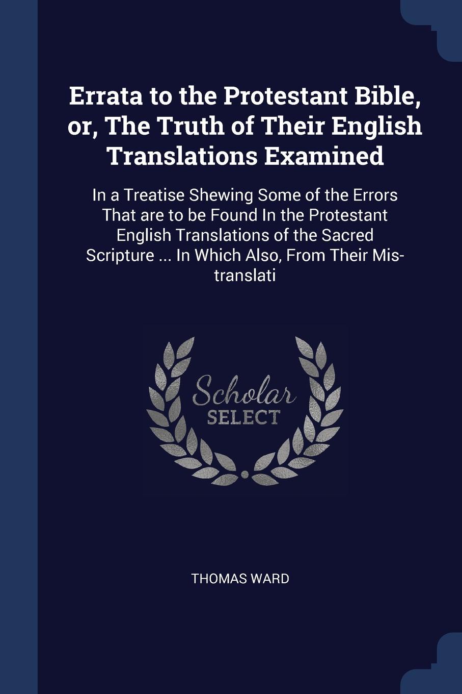 Errata to the Protestant Bible, or, The Truth of Their English Translations Examined. In a Treatise Shewing Some of the Errors That are to be Found In the Protestant English Translations of the Sacred Scripture ... In Which Also, From Their Mis-tr...