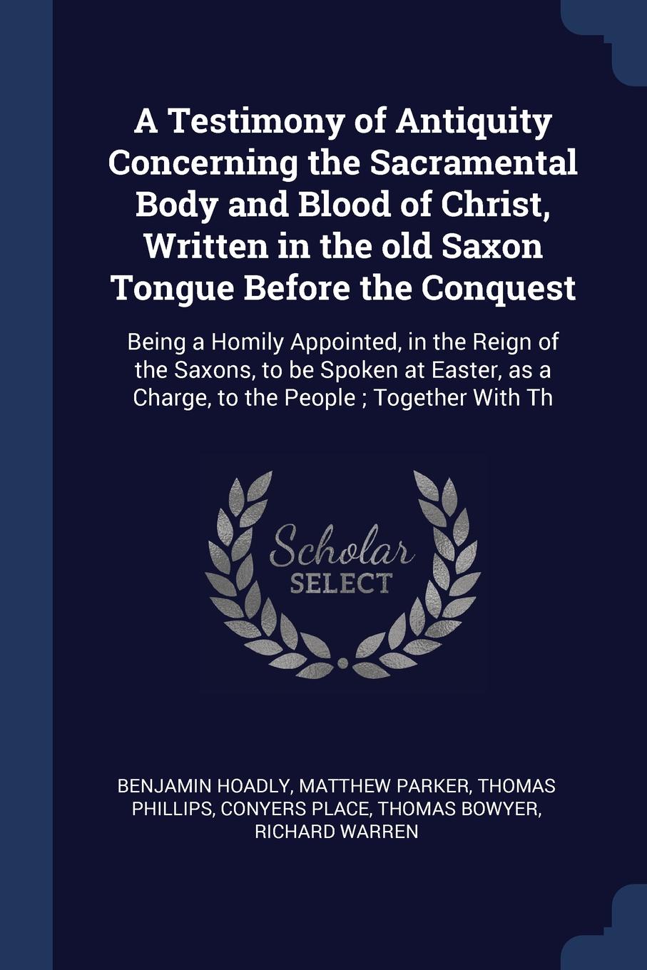 A Testimony of Antiquity Concerning the Sacramental Body and Blood of Christ, Written in the old Saxon Tongue Before the Conquest. Being a Homily Appointed, in the Reign of the Saxons, to be Spoken at Easter, as a Charge, to the People ; Together ...