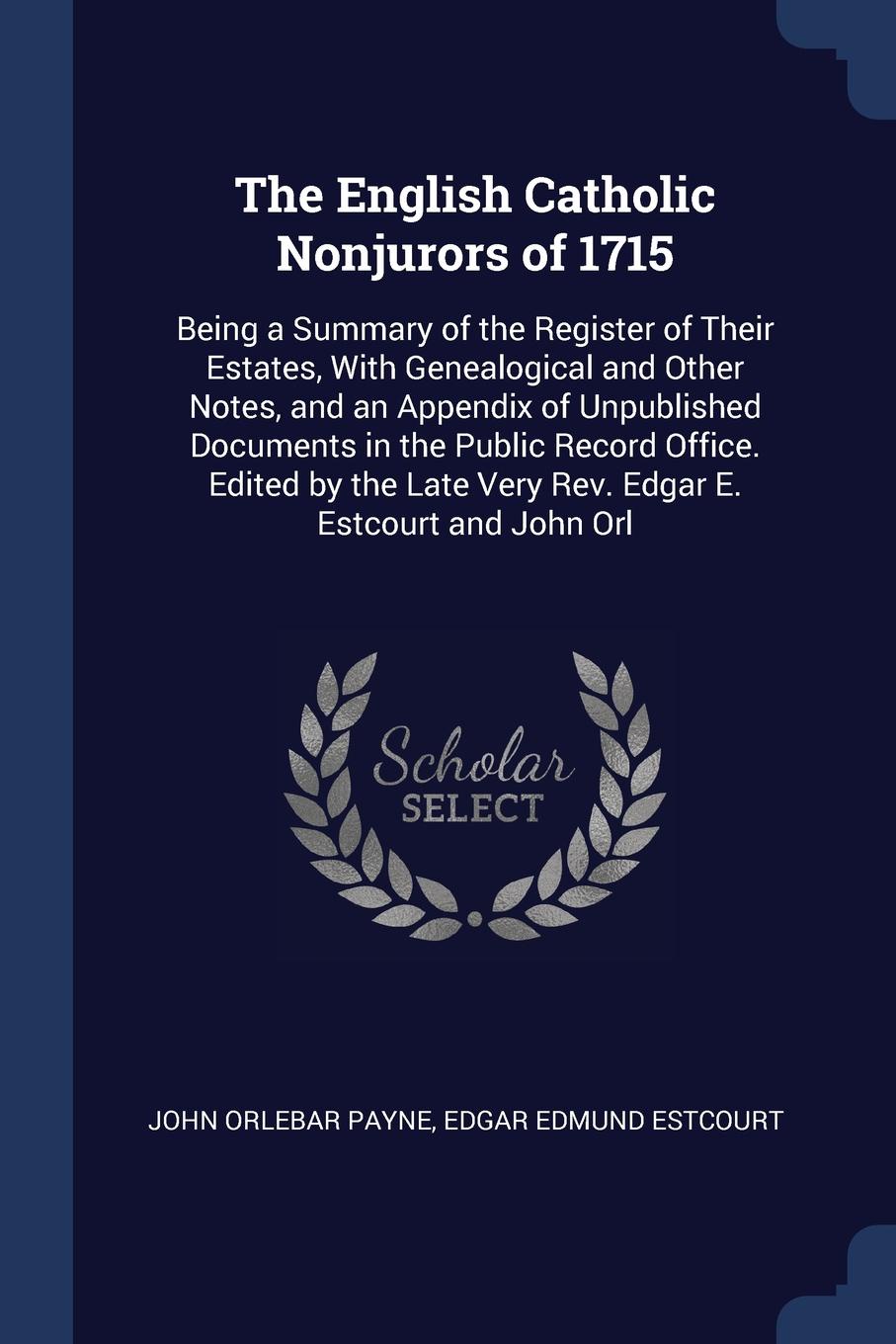 The English Catholic Nonjurors of 1715. Being a Summary of the Register of Their Estates, With Genealogical and Other Notes, and an Appendix of Unpublished Documents in the Public Record Office. Edited by the Late Very Rev. Edgar E. Estcourt and J...