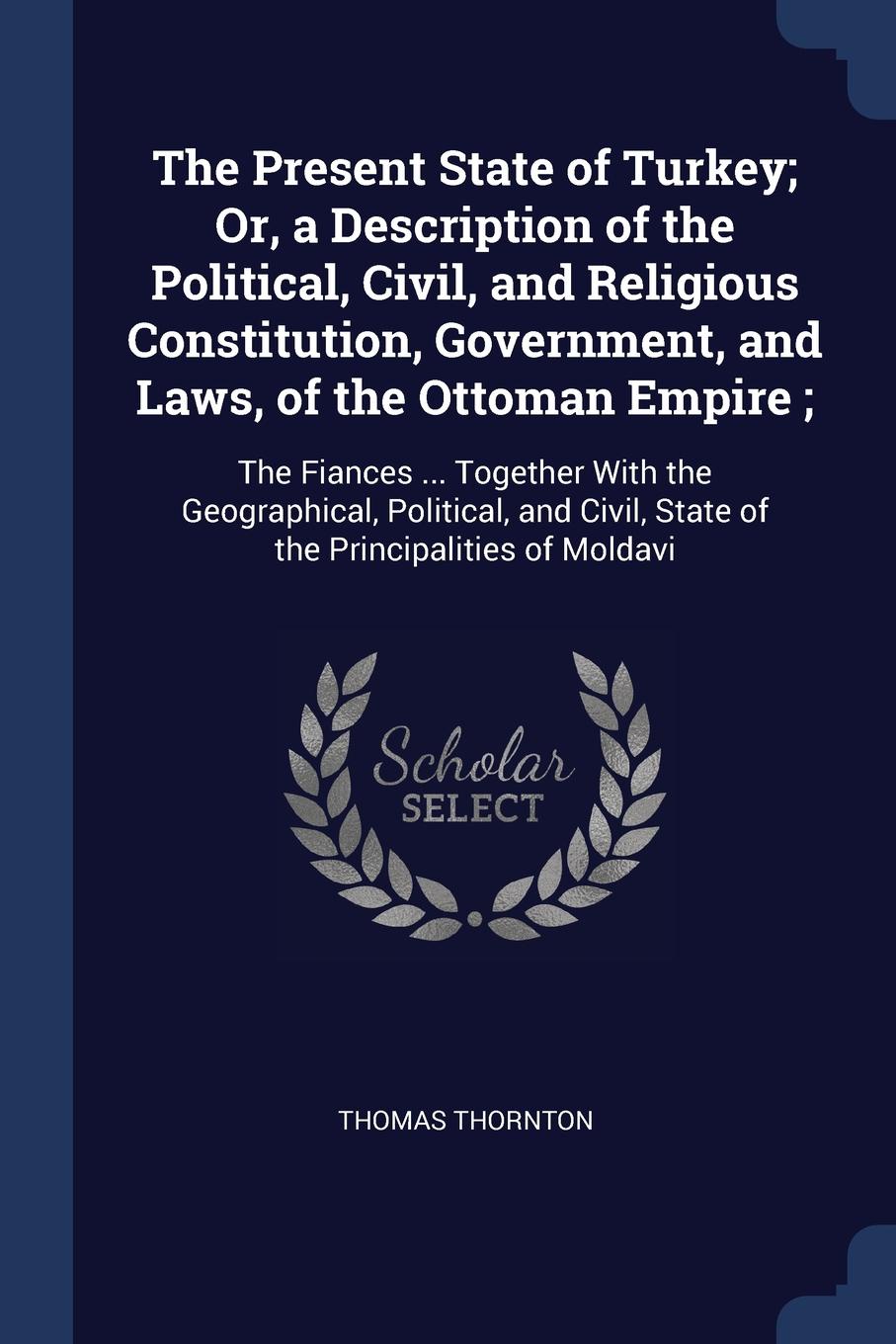 The Present State of Turkey; Or, a Description of the Political, Civil, and Religious Constitution, Government, and Laws, of the Ottoman Empire ;. The Fiances ... Together With the Geographical, Political, and Civil, State of the Principalities of...