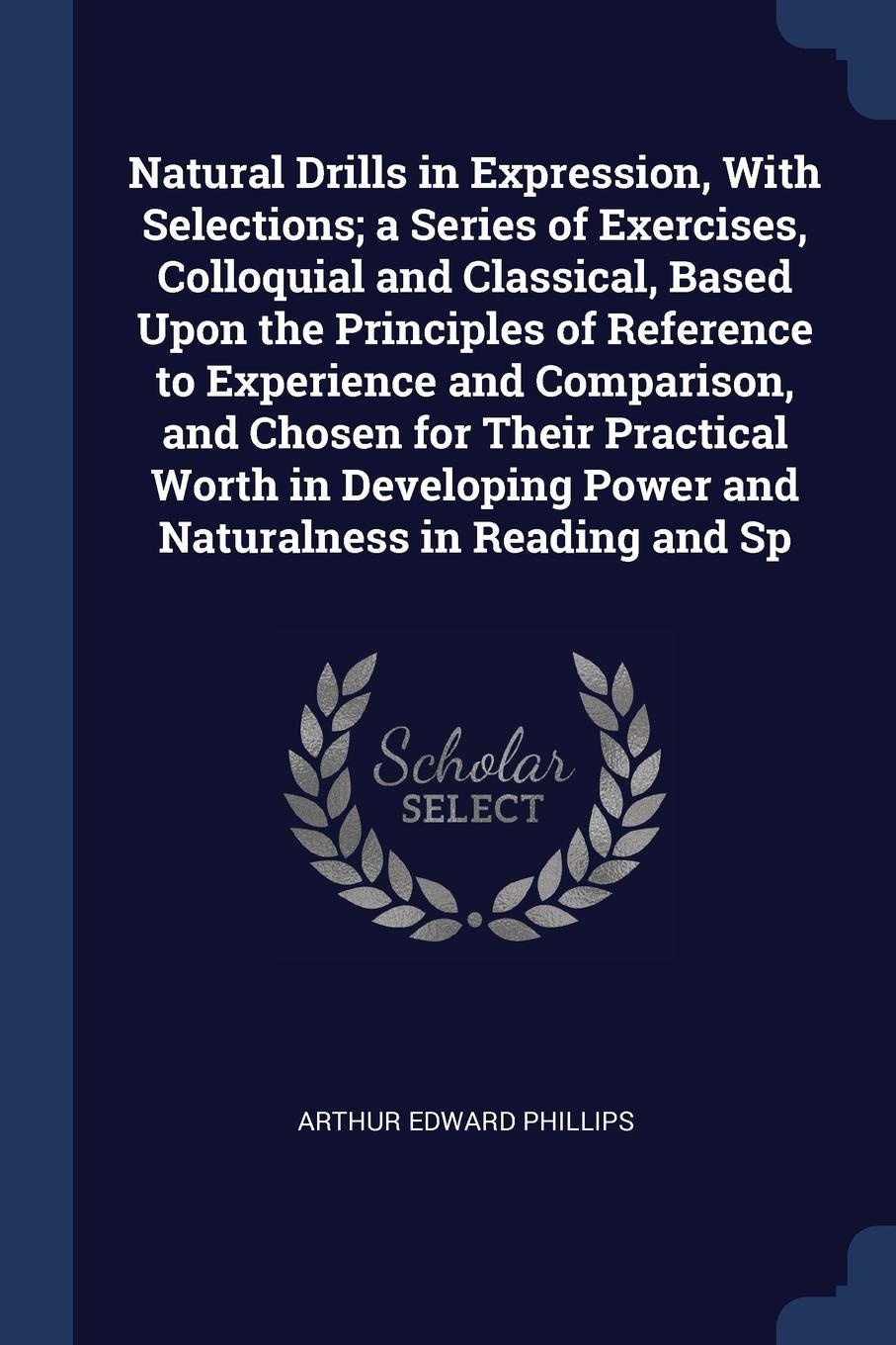 Natural Drills in Expression, With Selections; a Series of Exercises, Colloquial and Classical, Based Upon the Principles of Reference to Experience and Comparison, and Chosen for Their Practical Worth in Developing Power and Naturalness in Readin...