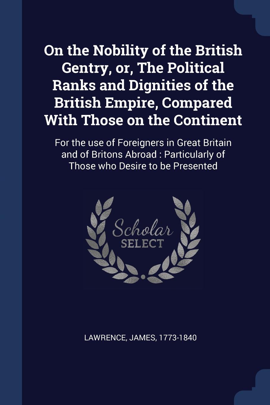 On the Nobility of the British Gentry, or, The Political Ranks and Dignities of the British Empire, Compared With Those on the Continent. For the use of Foreigners in Great Britain and of Britons Abroad : Particularly of Those who Desire to be Pre...