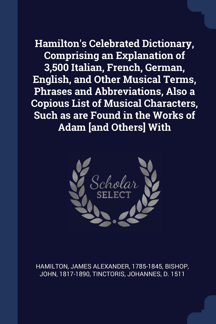 Hamilton`s Celebrated Dictionary, Comprising an Explanation of 3,500 Italian, French, German, English, and Other Musical Terms, Phrases and Abbreviations, Also a Copious List of Musical Characters, Such as are Found in the Works of Adam .and Other...