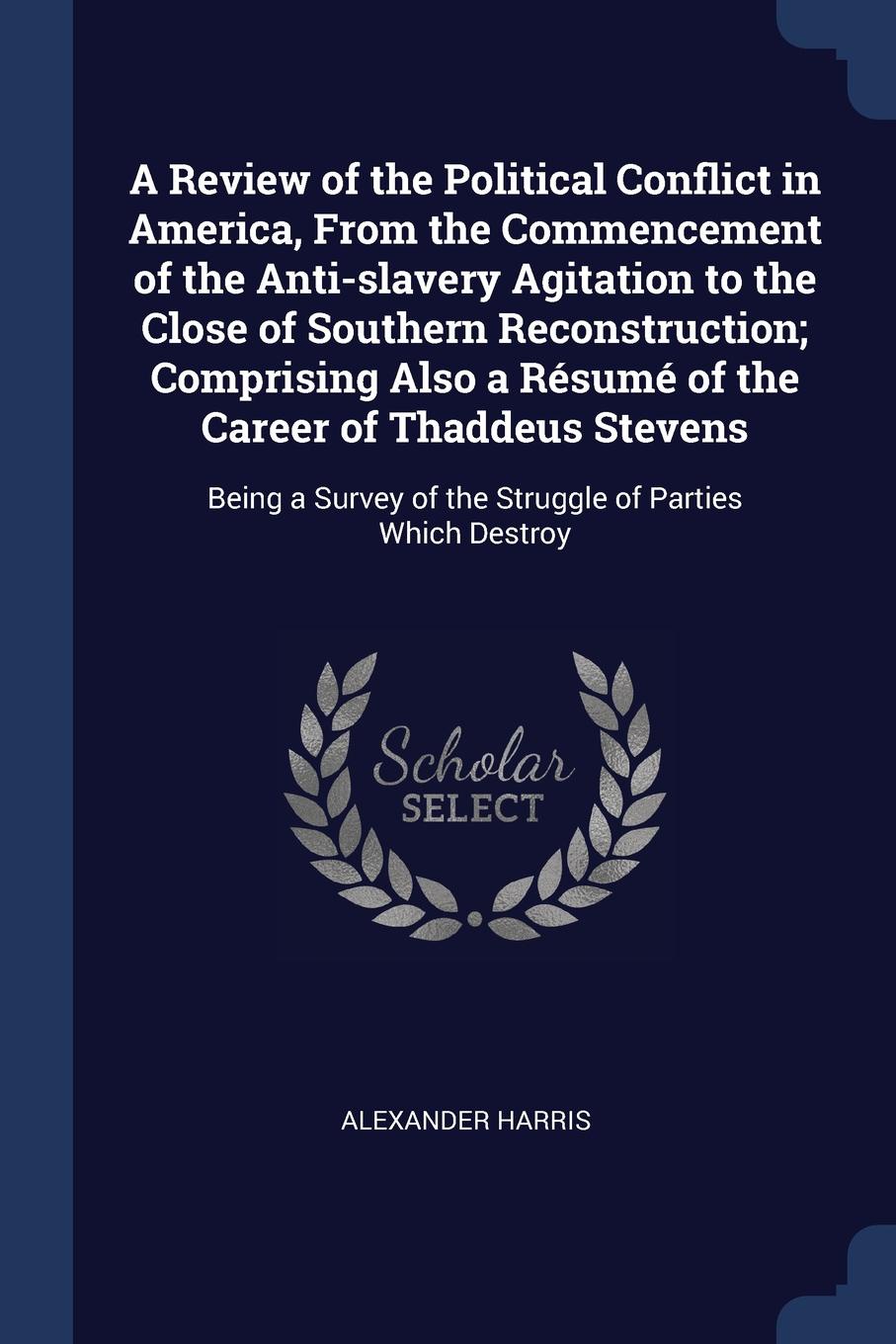 A Review of the Political Conflict in America, From the Commencement of the Anti-slavery Agitation to the Close of Southern Reconstruction; Comprising Also a Resume of the Career of Thaddeus Stevens. Being a Survey of the Struggle of Parties Which...