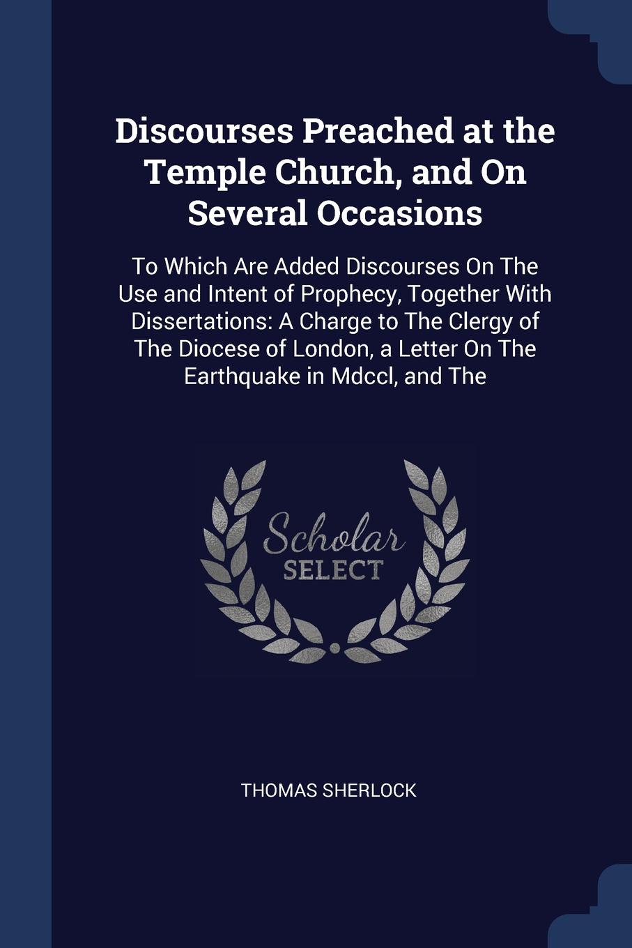 Discourses Preached at the Temple Church, and On Several Occasions. To Which Are Added Discourses On The Use and Intent of Prophecy, Together With Dissertations: A Charge to The Clergy of The Diocese of London, a Letter On The Earthquake in Mdccl,...