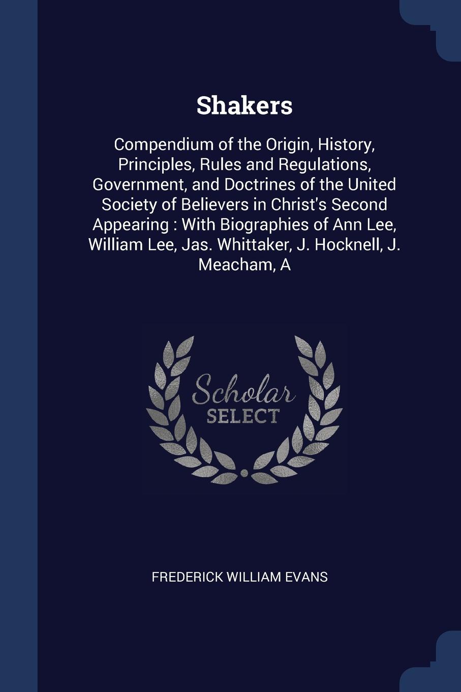 Shakers. Compendium of the Origin, History, Principles, Rules and Regulations, Government, and Doctrines of the United Society of Believers in Christ`s Second Appearing : With Biographies of Ann Lee, William Lee, Jas. Whittaker, J. Hocknell, J. Me...