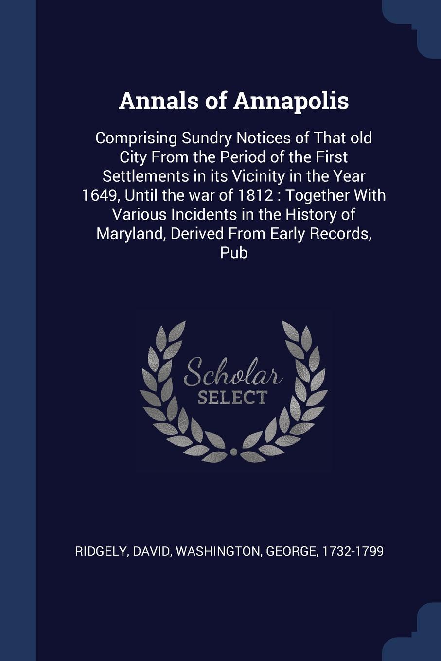 Annals of Annapolis. Comprising Sundry Notices of That old City From the Period of the First Settlements in its Vicinity in the Year 1649, Until the war of 1812 : Together With Various Incidents in the History of Maryland, Derived From Early Recor...