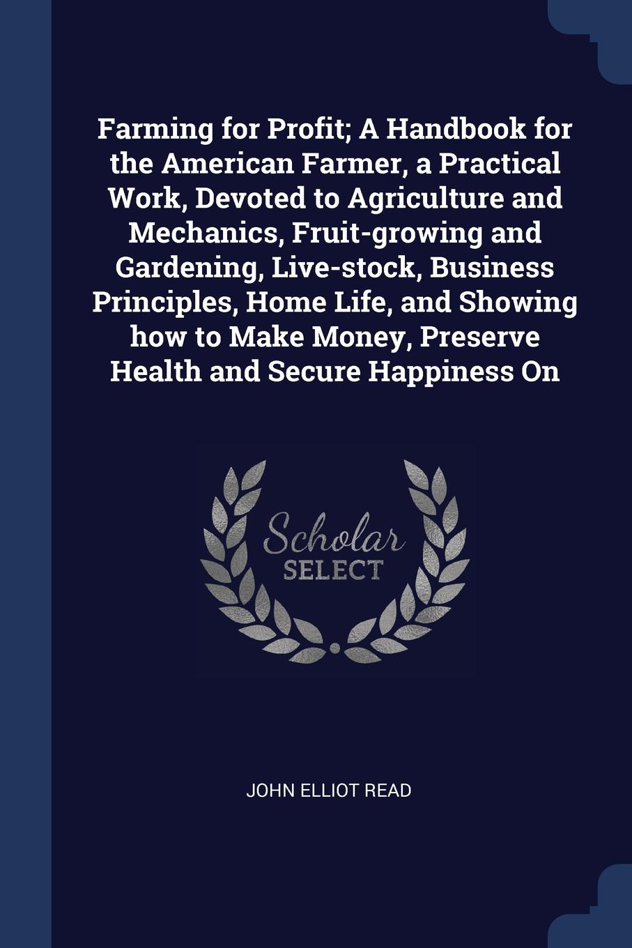 Farming for Profit; A Handbook for the American Farmer, a Practical Work, Devoted to Agriculture and Mechanics, Fruit-growing and Gardening, Live-stock, Business Principles, Home Life, and Showing how to Make Money, Preserve Health and Secure Happ...