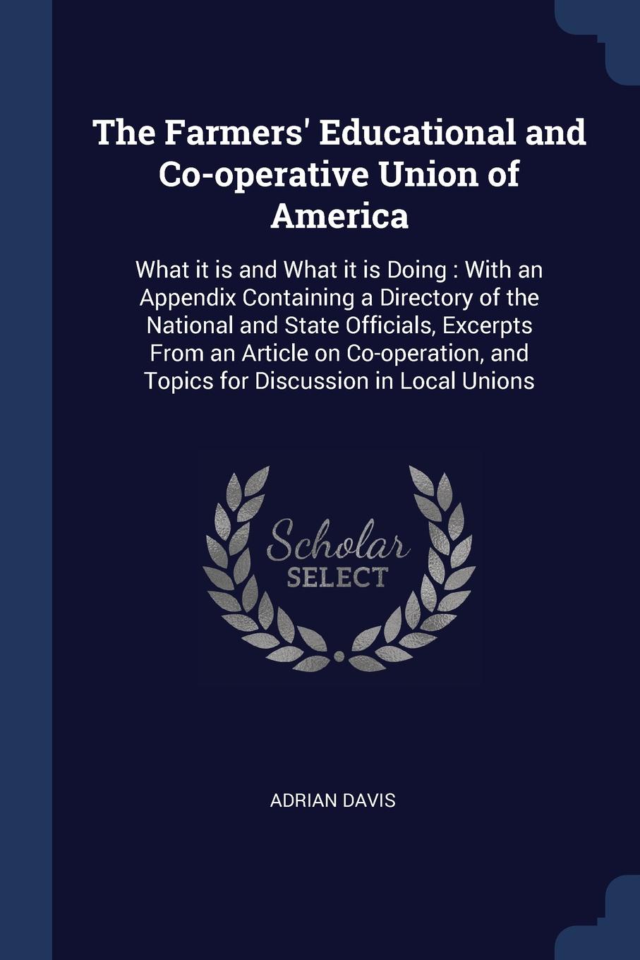 The Farmers` Educational and Co-operative Union of America. What it is and What it is Doing : With an Appendix Containing a Directory of the National and State Officials, Excerpts From an Article on Co-operation, and Topics for Discussion in Local...