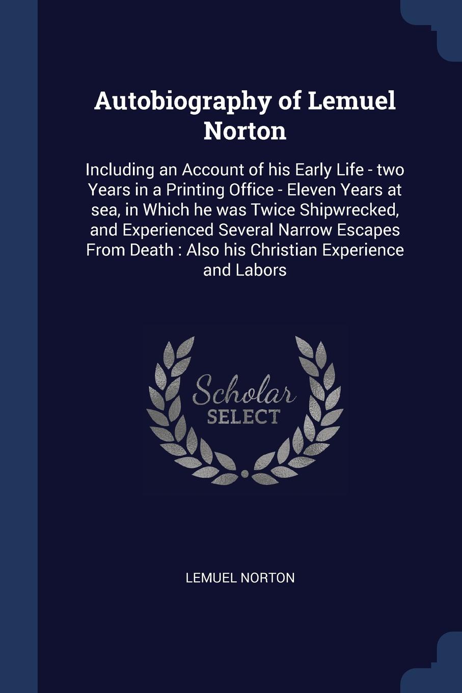 Autobiography of Lemuel Norton. Including an Account of his Early Life - two Years in a Printing Office - Eleven Years at sea, in Which he was Twice Shipwrecked, and Experienced Several Narrow Escapes From Death : Also his Christian Experience and...