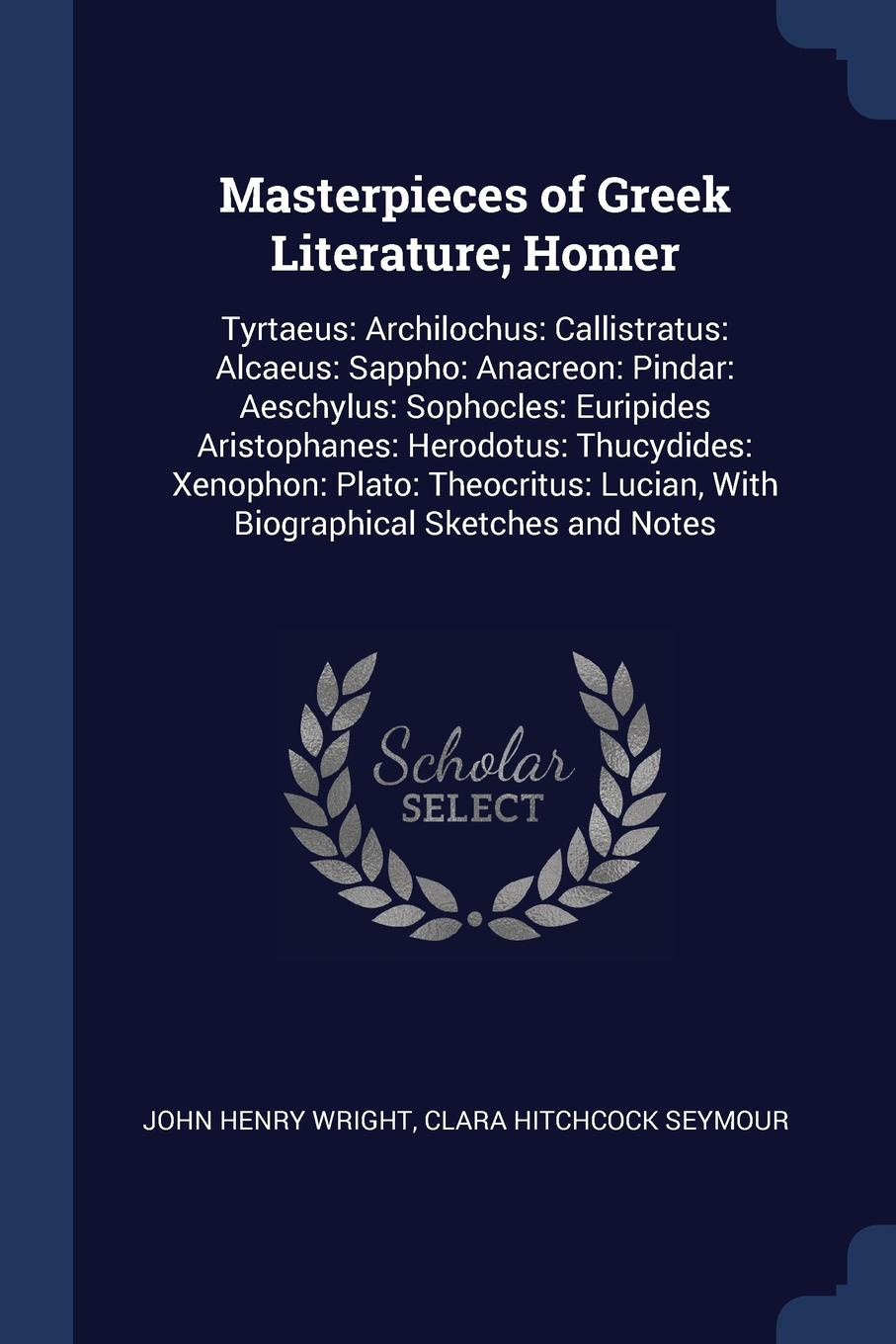 Masterpieces of Greek Literature; Homer. Tyrtaeus: Archilochus: Callistratus: Alcaeus: Sappho: Anacreon: Pindar: Aeschylus: Sophocles: Euripides Aristophanes: Herodotus: Thucydides: Xenophon: Plato: Theocritus: Lucian, With Biographical Sketches a...