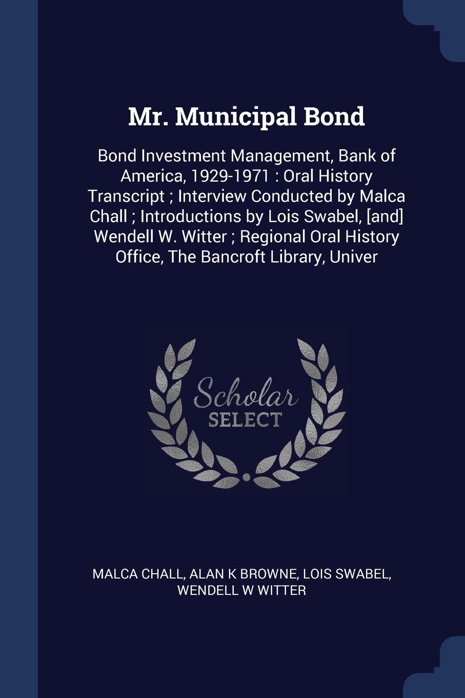 Mr. Municipal Bond. Bond Investment Management, Bank of America, 1929-1971 : Oral History Transcript ; Interview Conducted by Malca Chall ; Introductions by Lois Swabel, .and. Wendell W. Witter ; Regional Oral History Office, The Bancroft Library,...