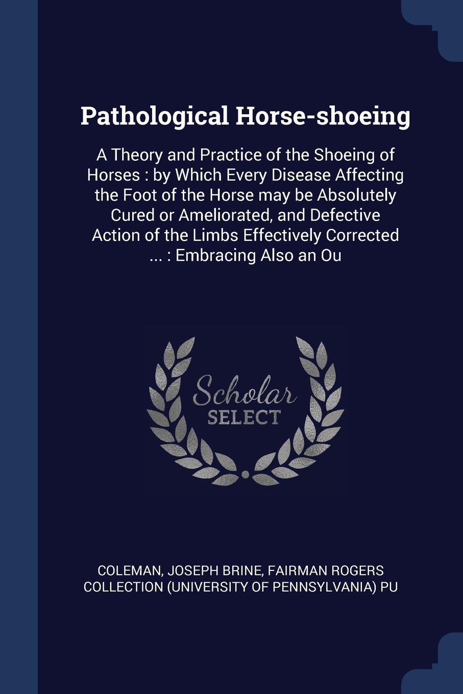 Pathological Horse-shoeing. A Theory and Practice of the Shoeing of Horses : by Which Every Disease Affecting the Foot of the Horse may be Absolutely Cured or Ameliorated, and Defective Action of the Limbs Effectively Corrected ... : Embracing Als...