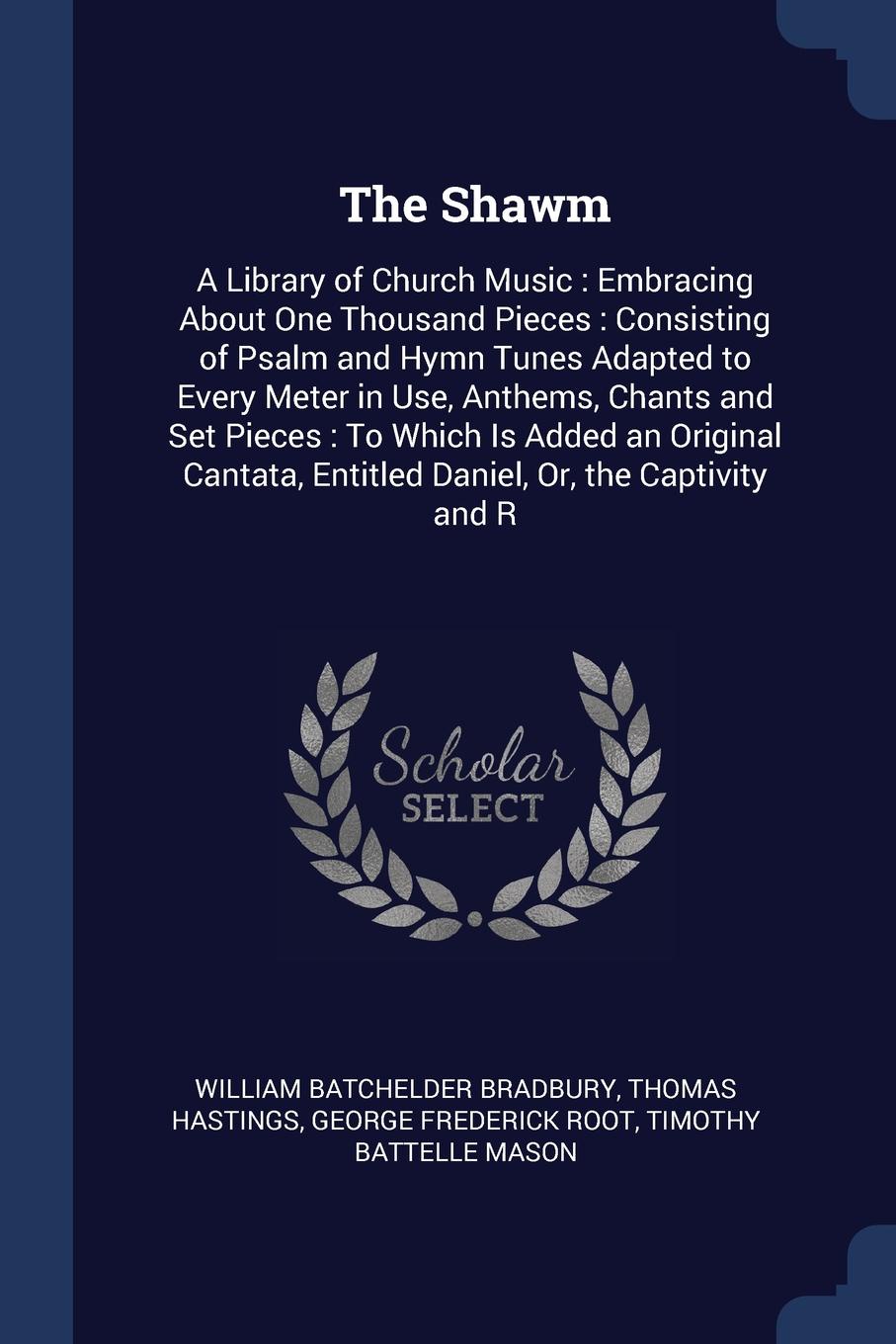 The Shawm. A Library of Church Music : Embracing About One Thousand Pieces : Consisting of Psalm and Hymn Tunes Adapted to Every Meter in Use, Anthems, Chants and Set Pieces : To Which Is Added an Original Cantata, Entitled Daniel, Or, the Captivi...
