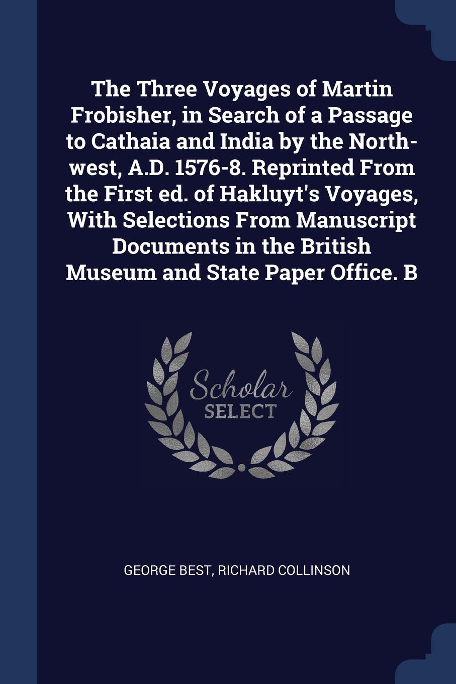 The Three Voyages of Martin Frobisher, in Search of a Passage to Cathaia and India by the North-west, A.D. 1576-8. Reprinted From the First ed. of Hakluyt`s Voyages, With Selections From Manuscript Documents in the British Museum and State Paper O...