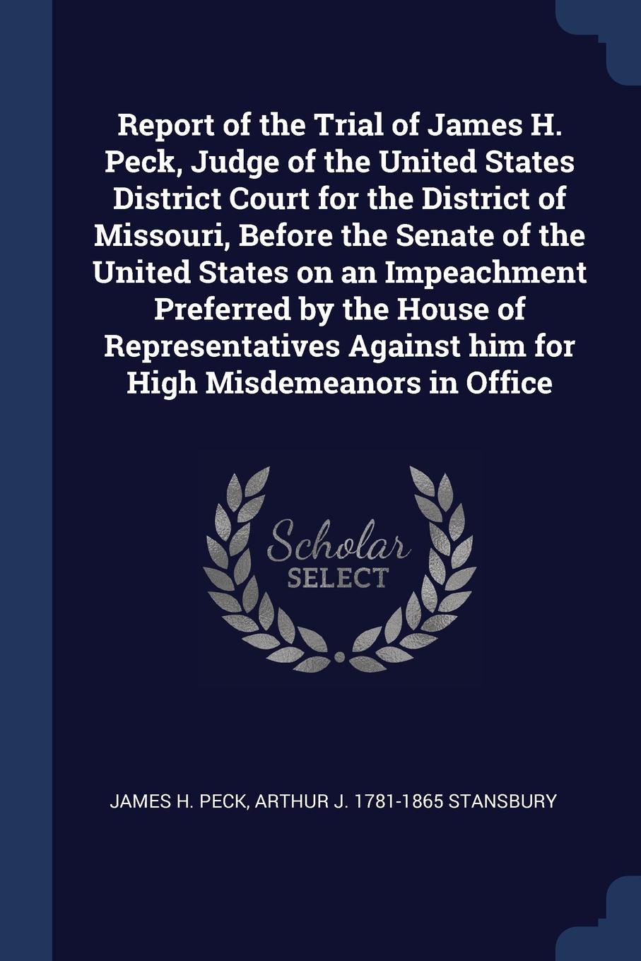 Report of the Trial of James H. Peck, Judge of the United States District Court for the District of Missouri, Before the Senate of the United States on an Impeachment Preferred by the House of Representatives Against him for High Misdemeanors in O...