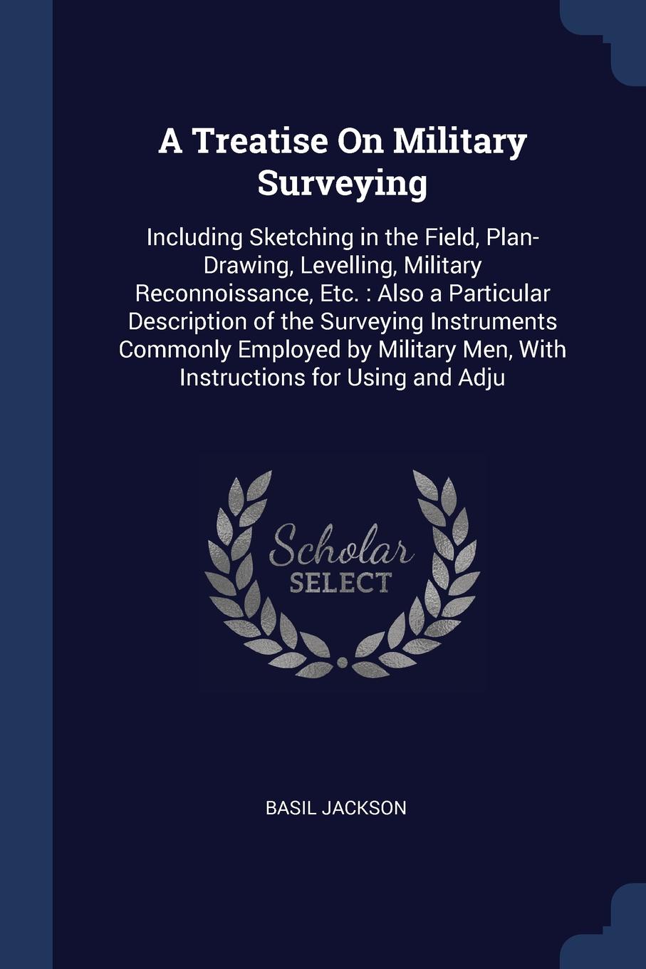 A Treatise On Military Surveying. Including Sketching in the Field, Plan-Drawing, Levelling, Military Reconnoissance, Etc. : Also a Particular Description of the Surveying Instruments Commonly Employed by Military Men, With Instructions for Using ...