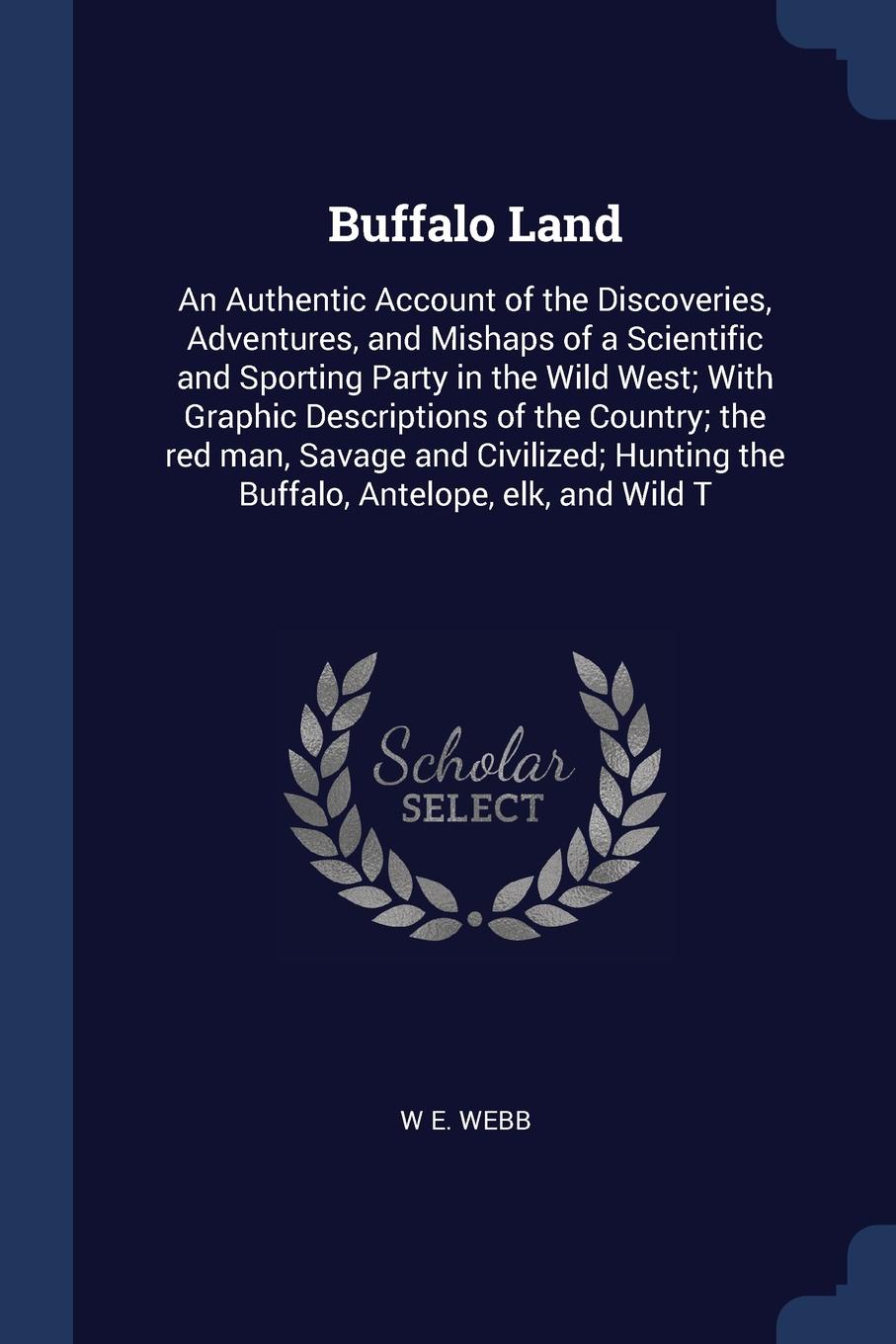 Buffalo Land. An Authentic Account of the Discoveries, Adventures, and Mishaps of a Scientific and Sporting Party in the Wild West; With Graphic Descriptions of the Country; the red man, Savage and Civilized; Hunting the Buffalo, Antelope, elk, an...