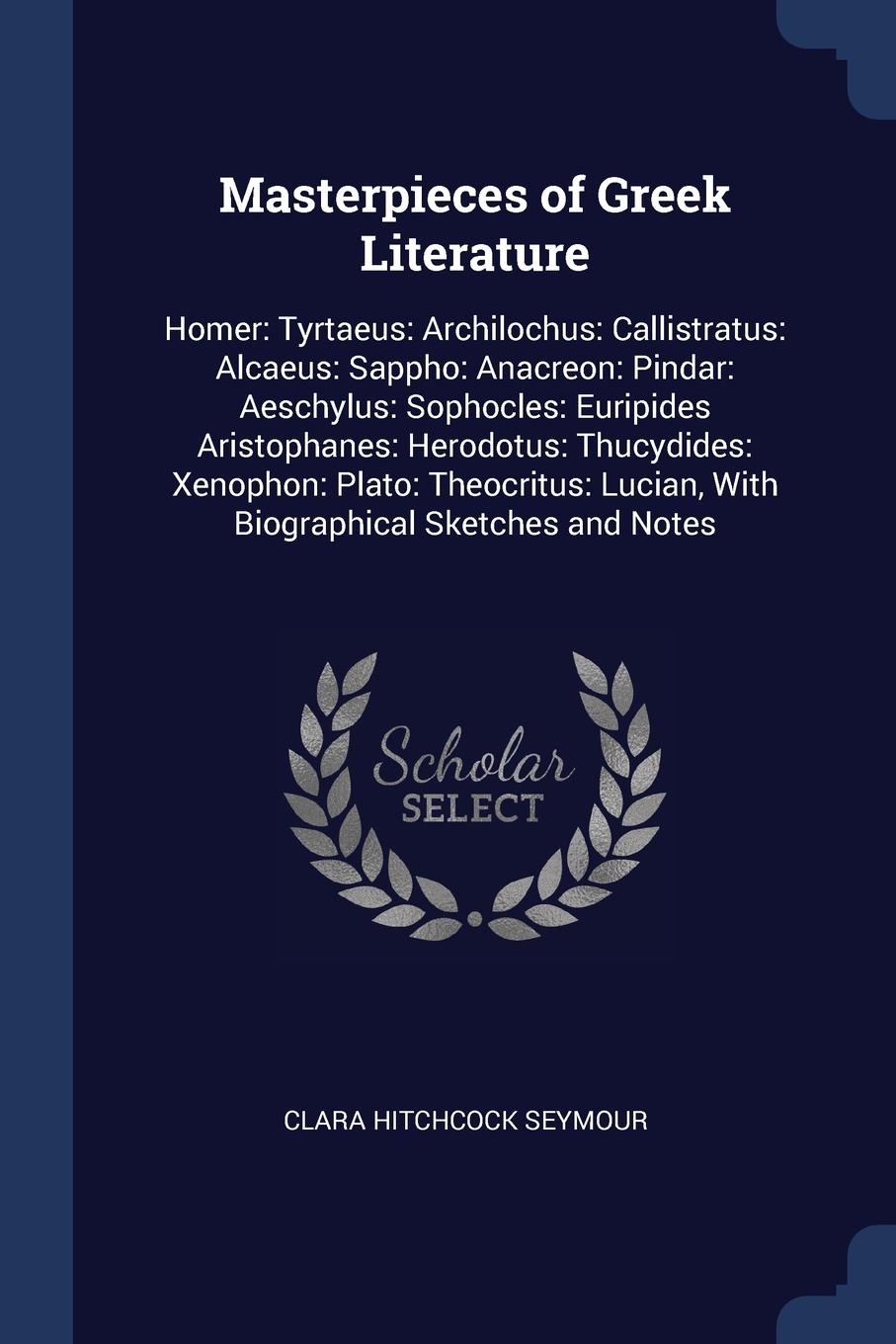 Masterpieces of Greek Literature. Homer: Tyrtaeus: Archilochus: Callistratus: Alcaeus: Sappho: Anacreon: Pindar: Aeschylus: Sophocles: Euripides Aristophanes: Herodotus: Thucydides: Xenophon: Plato: Theocritus: Lucian, With Biographical Sketches a...