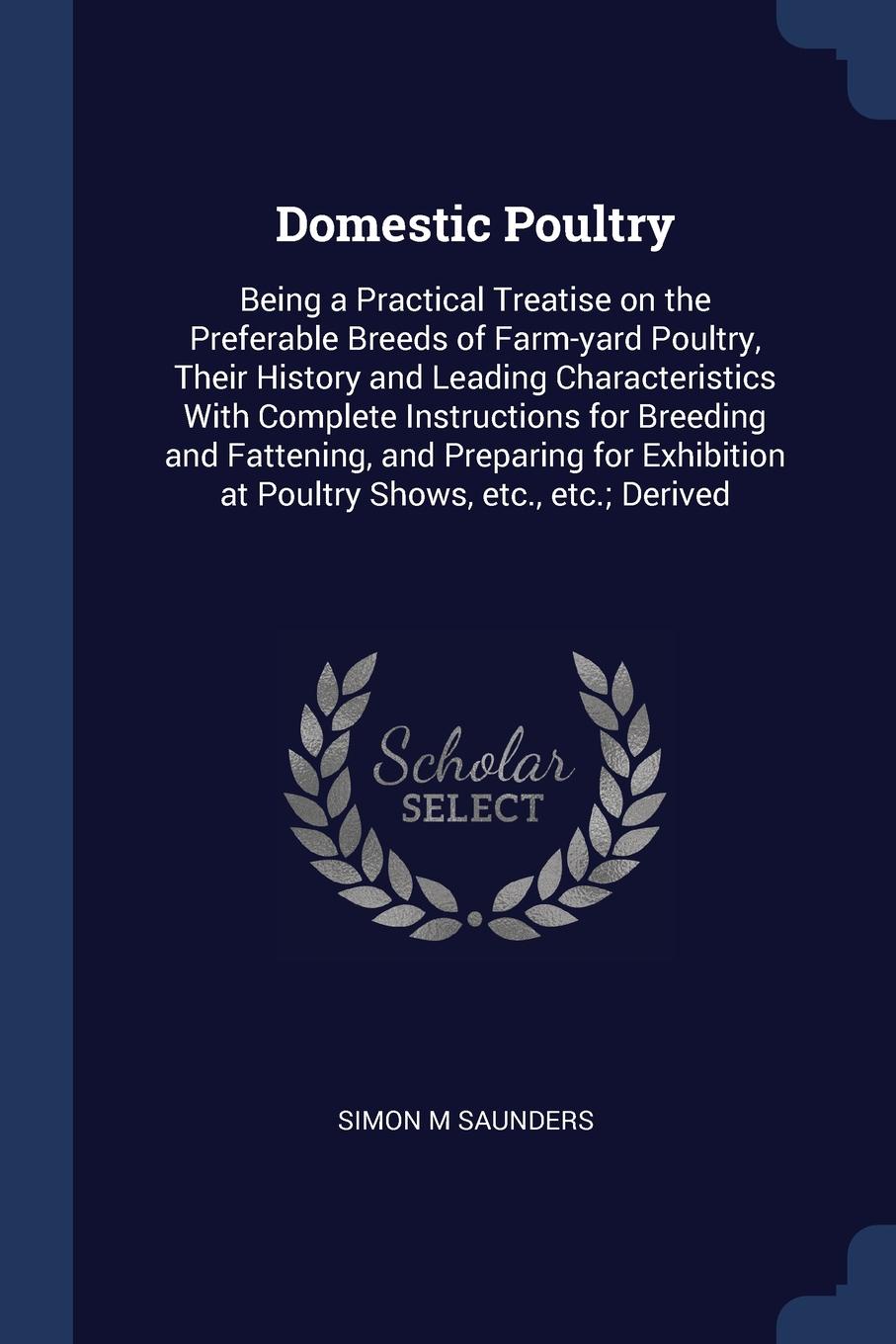 Domestic Poultry. Being a Practical Treatise on the Preferable Breeds of Farm-yard Poultry, Their History and Leading Characteristics With Complete Instructions for Breeding and Fattening, and Preparing for Exhibition at Poultry Shows, etc., etc.;...