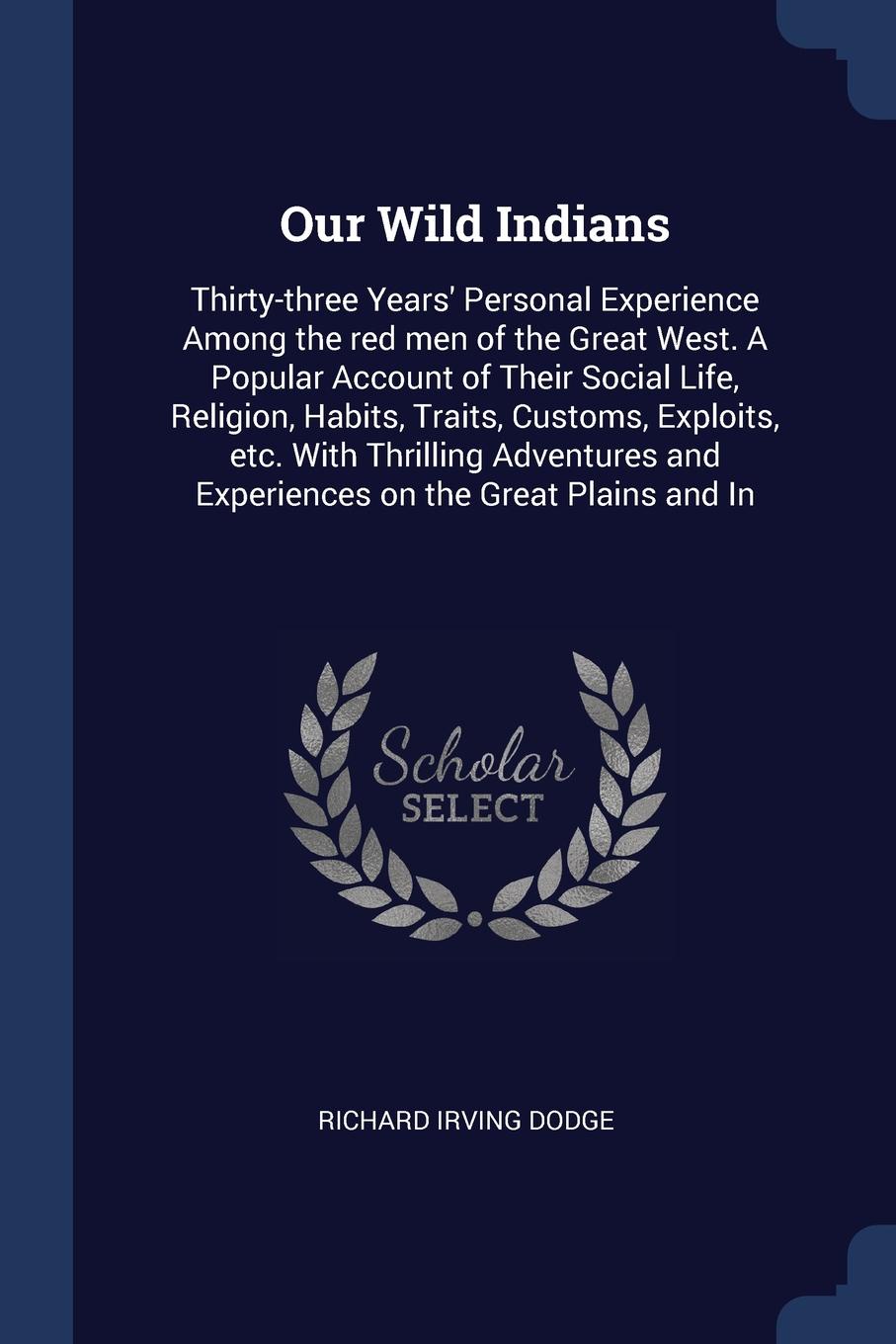 Our Wild Indians. Thirty-three Years` Personal Experience Among the red men of the Great West. A Popular Account of Their Social Life, Religion, Habits, Traits, Customs, Exploits, etc. With Thrilling Adventures and Experiences on the Great Plains ...