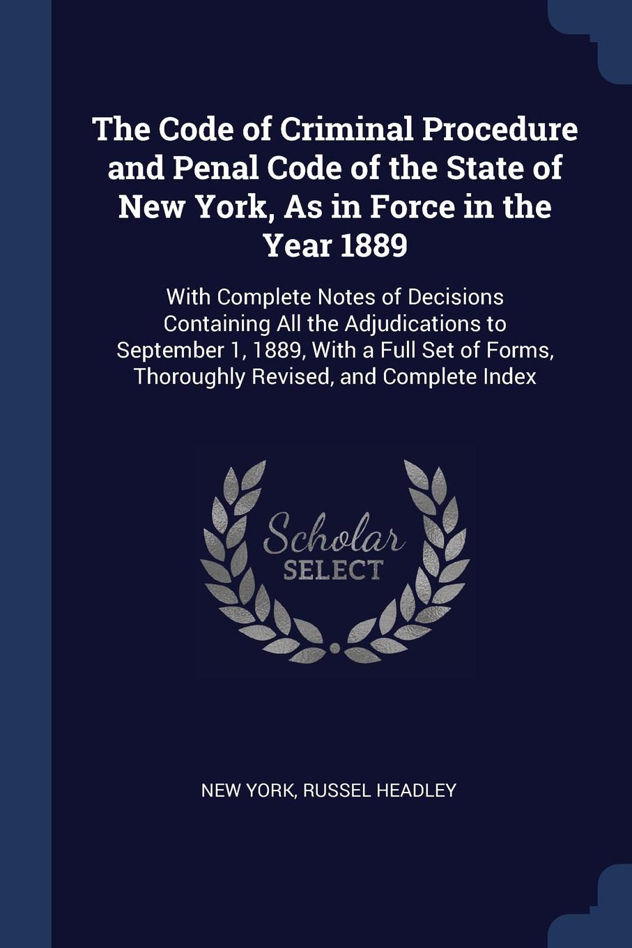 The Code of Criminal Procedure and Penal Code of the State of New York, As in Force in the Year 1889. With Complete Notes of Decisions Containing All the Adjudications to September 1, 1889, With a Full Set of Forms, Thoroughly Revised, and Complet...