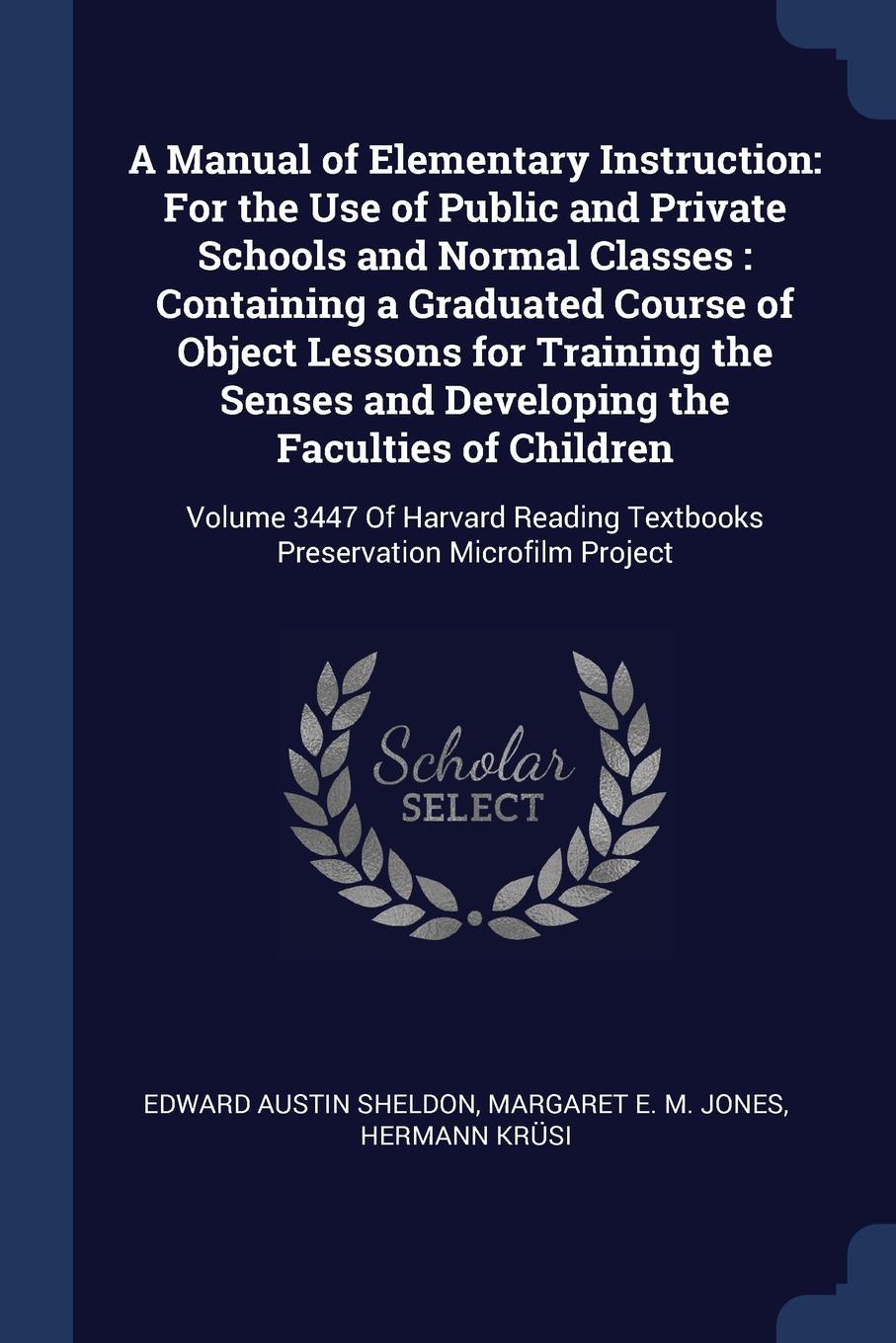 A Manual of Elementary Instruction. For the Use of Public and Private Schools and Normal Classes : Containing a Graduated Course of Object Lessons for Training the Senses and Developing the Faculties of Children: Volume 3447 Of Harvard Reading Tex...