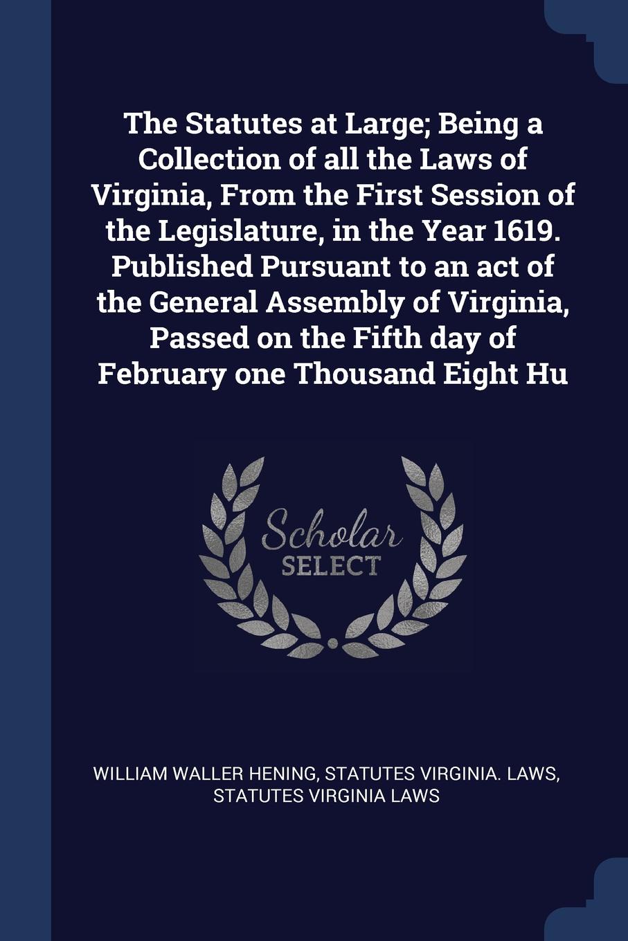 The Statutes at Large; Being a Collection of all the Laws of Virginia, From the First Session of the Legislature, in the Year 1619. Published Pursuant to an act of the General Assembly of Virginia, Passed on the Fifth day of February one Thousand ...