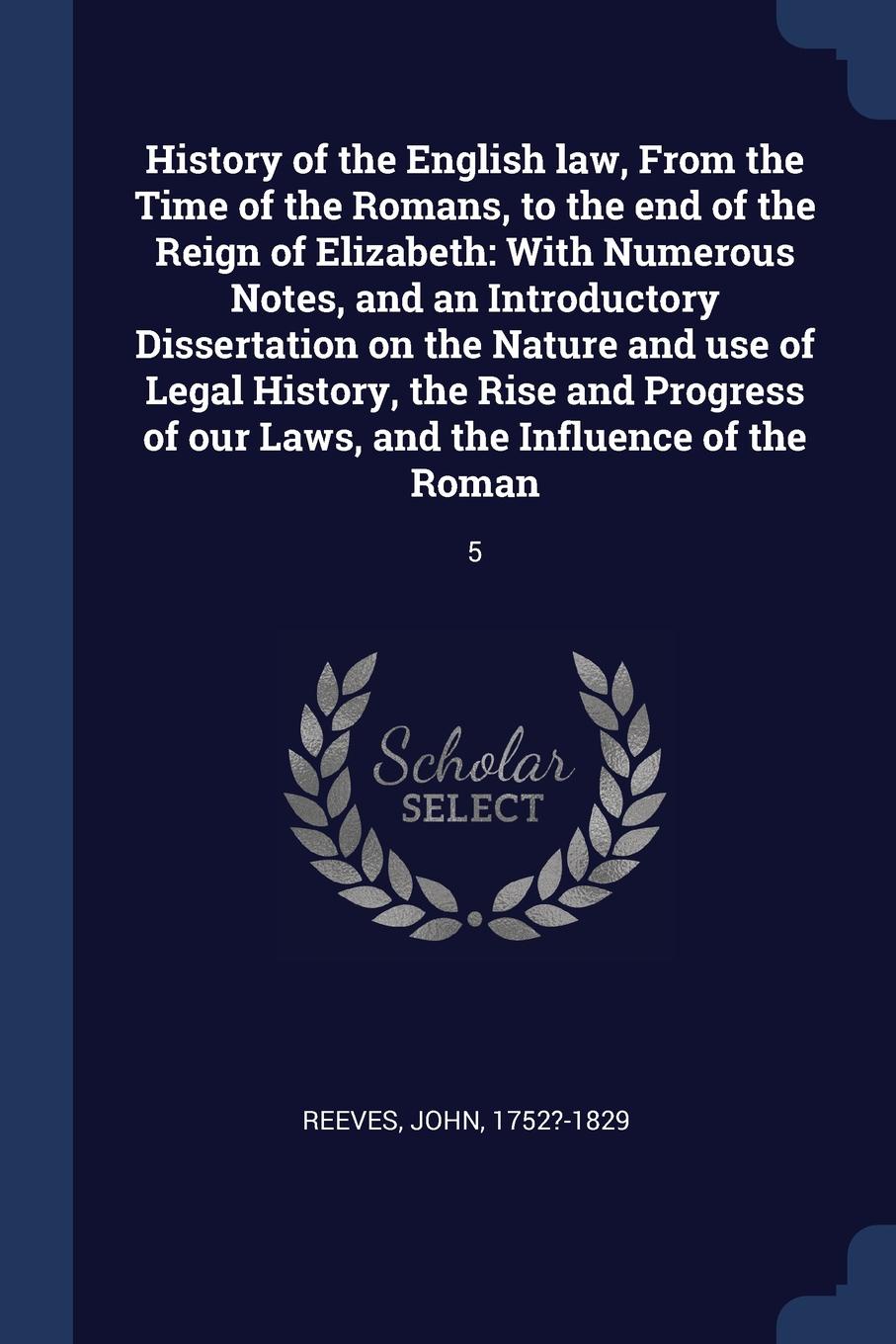 History of the English law, From the Time of the Romans, to the end of the Reign of Elizabeth. With Numerous Notes, and an Introductory Dissertation on the Nature and use of Legal History, the Rise and Progress of our Laws, and the Influence of th...