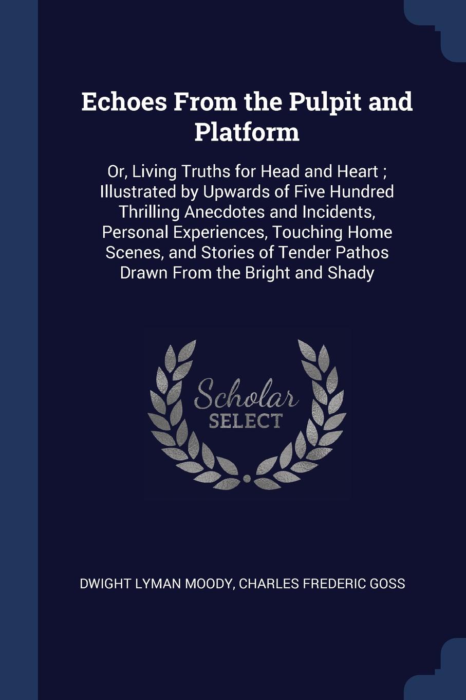 Echoes From the Pulpit and Platform. Or, Living Truths for Head and Heart ; Illustrated by Upwards of Five Hundred Thrilling Anecdotes and Incidents, Personal Experiences, Touching Home Scenes, and Stories of Tender Pathos Drawn From the Bright an...