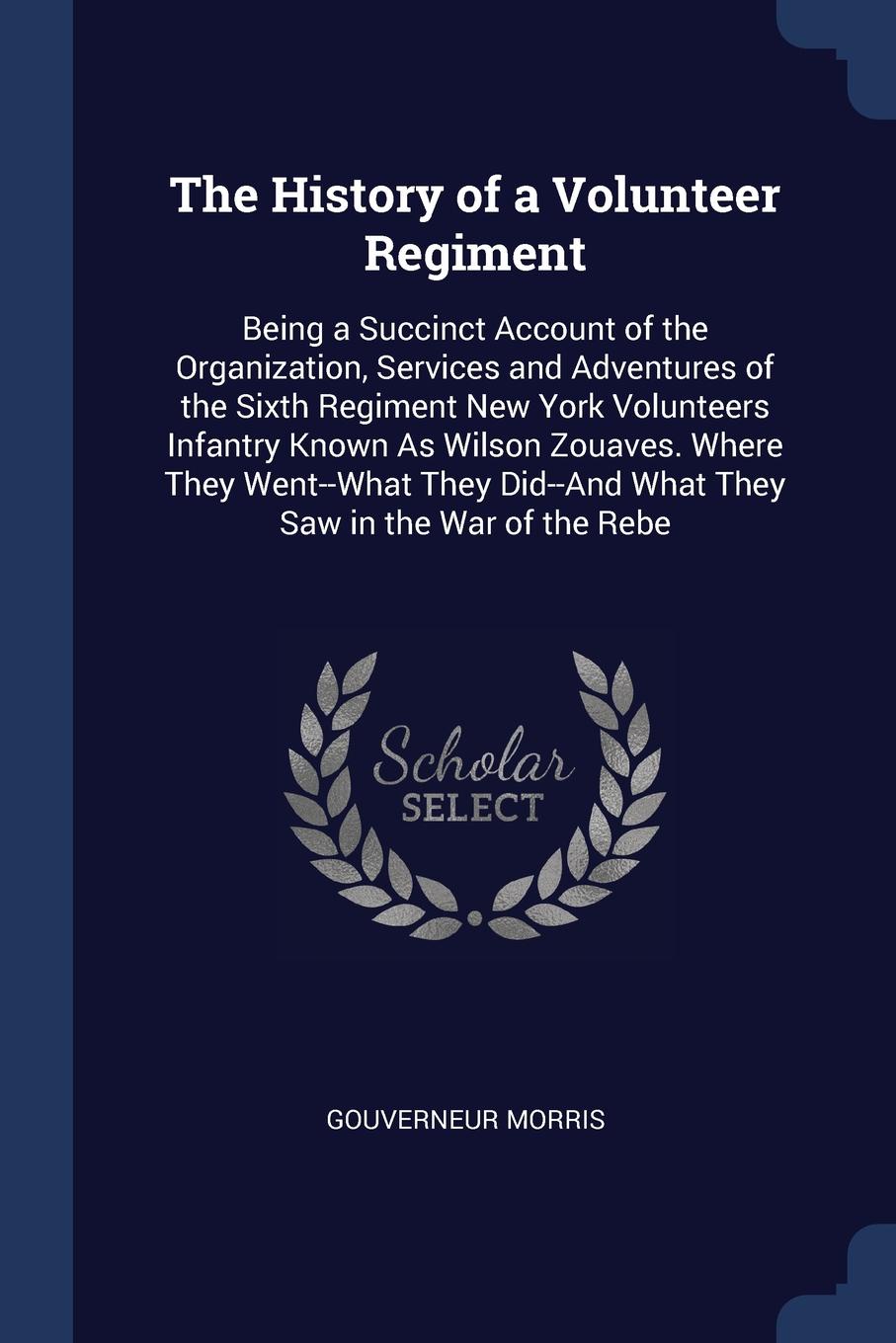 The History of a Volunteer Regiment. Being a Succinct Account of the Organization, Services and Adventures of the Sixth Regiment New York Volunteers Infantry Known As Wilson Zouaves. Where They Went--What They Did--And What They Saw in the War of ...