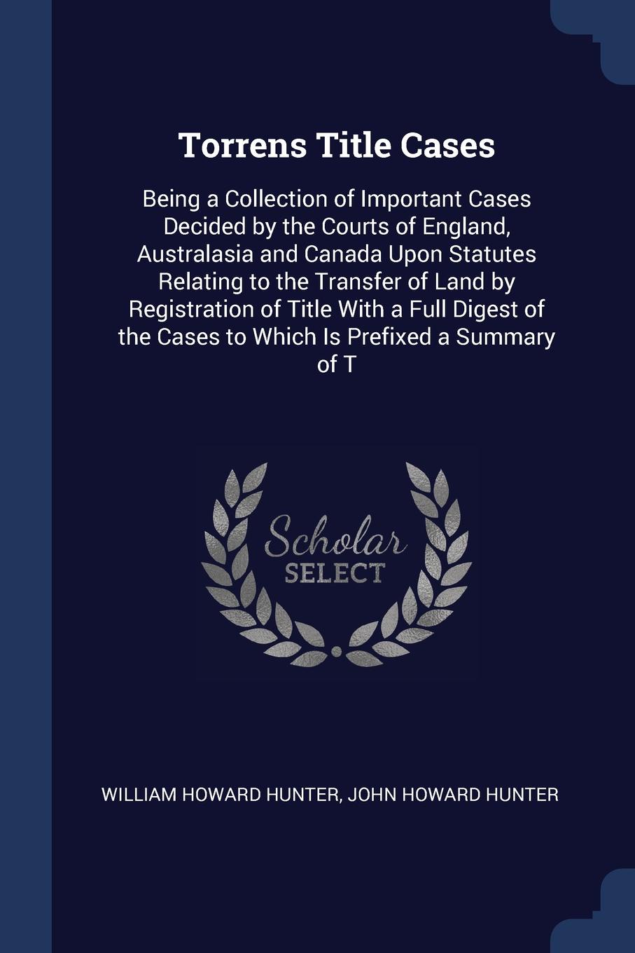 Torrens Title Cases. Being a Collection of Important Cases Decided by the Courts of England, Australasia and Canada Upon Statutes Relating to the Transfer of Land by Registration of Title With a Full Digest of the Cases to Which Is Prefixed a Summ...