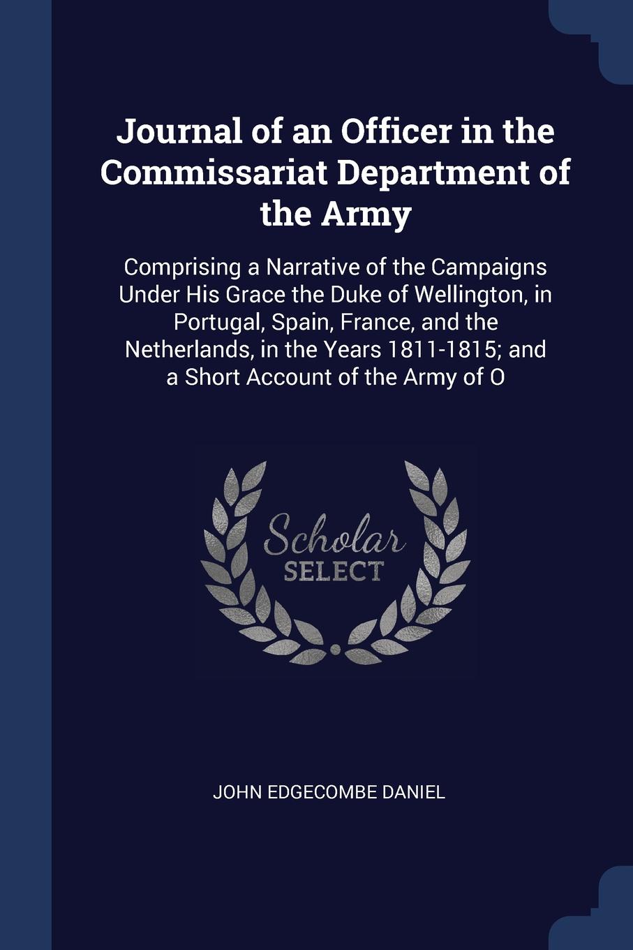 Journal of an Officer in the Commissariat Department of the Army. Comprising a Narrative of the Campaigns Under His Grace the Duke of Wellington, in Portugal, Spain, France, and the Netherlands, in the Years 1811-1815; and a Short Account of the A...