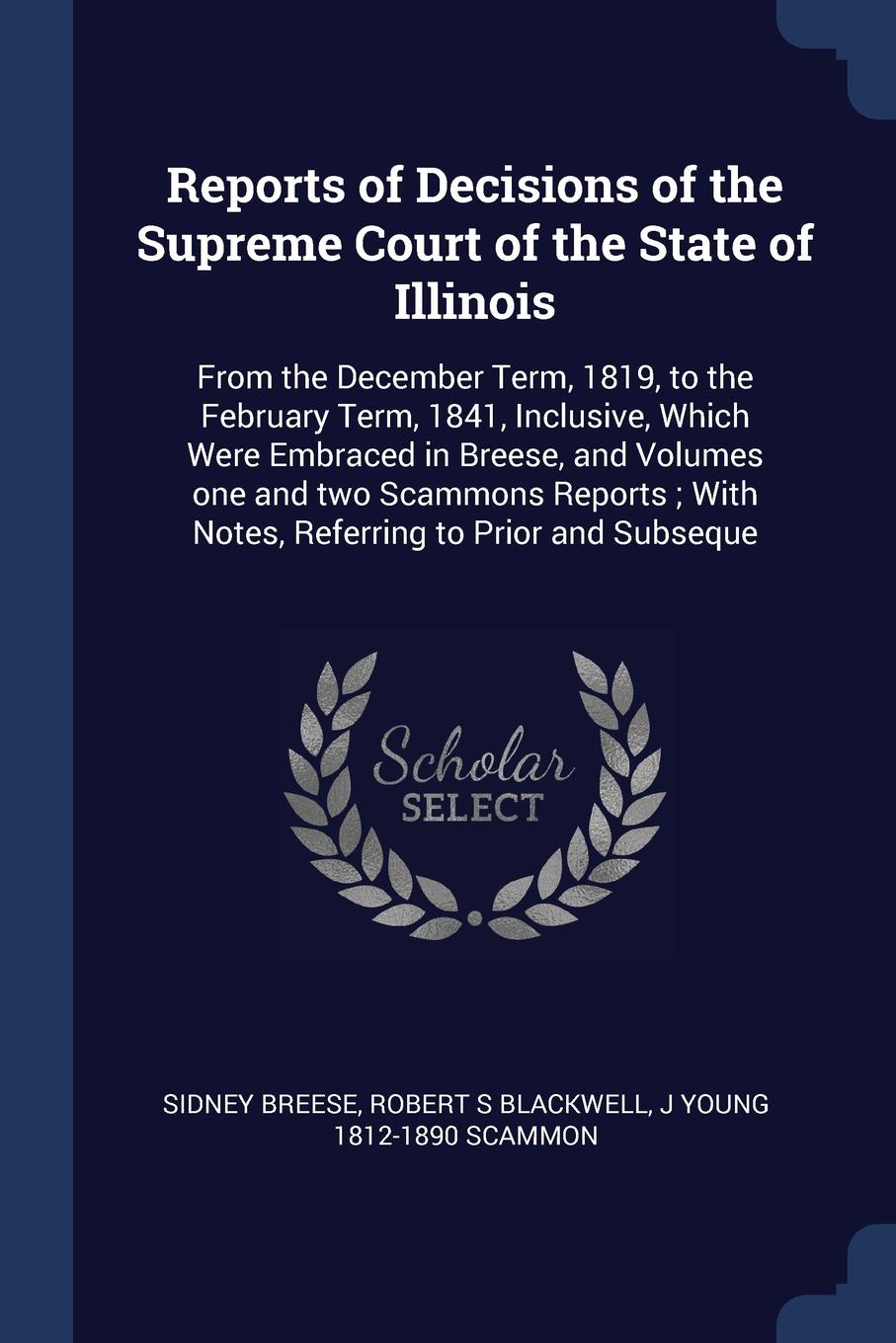 Reports of Decisions of the Supreme Court of the State of Illinois. From the December Term, 1819, to the February Term, 1841, Inclusive, Which Were Embraced in Breese, and Volumes one and two Scammons Reports ; With Notes, Referring to Prior and S...
